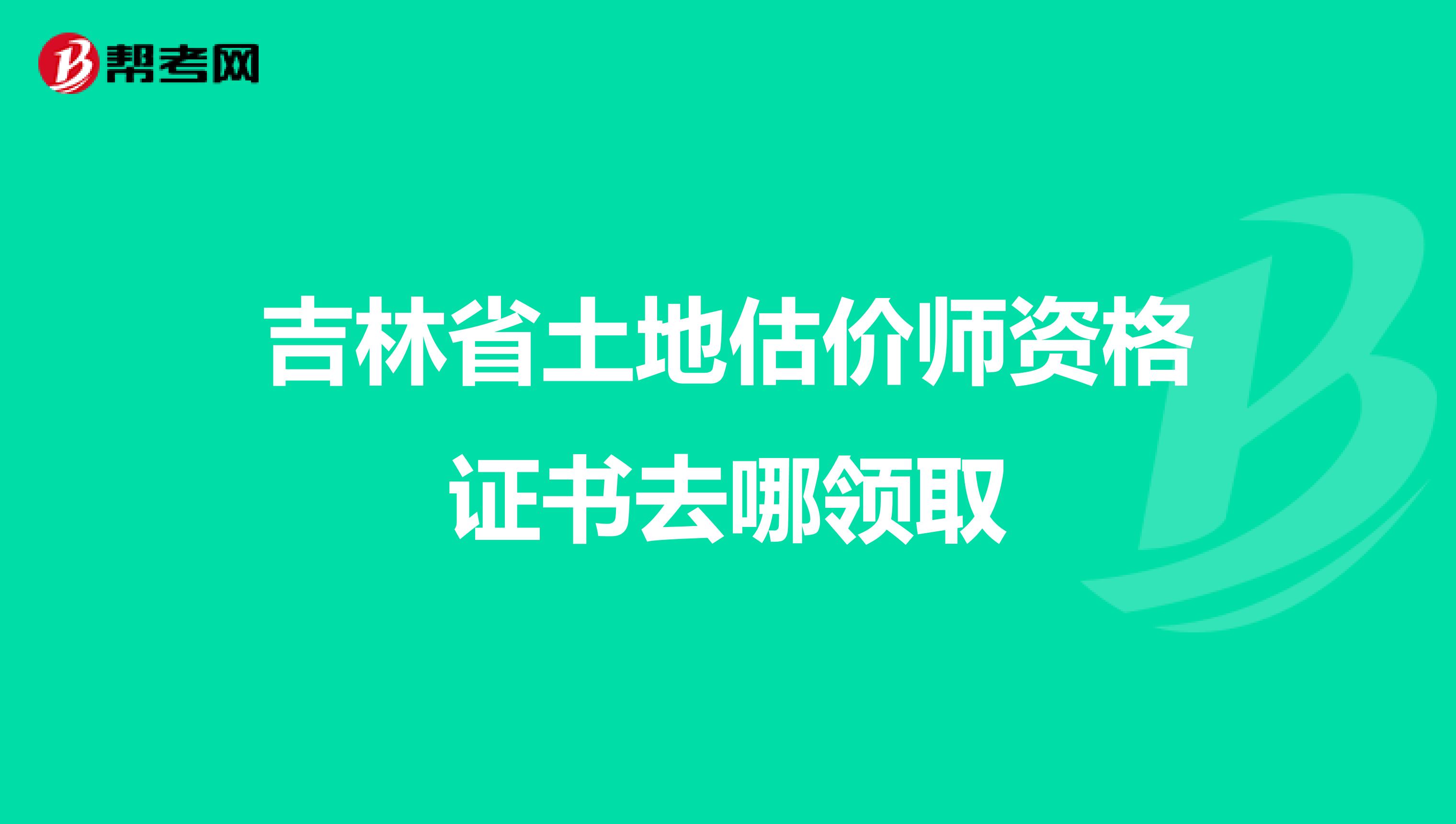 吉林省土地估價(jià)師資格證書去哪領(lǐng)取