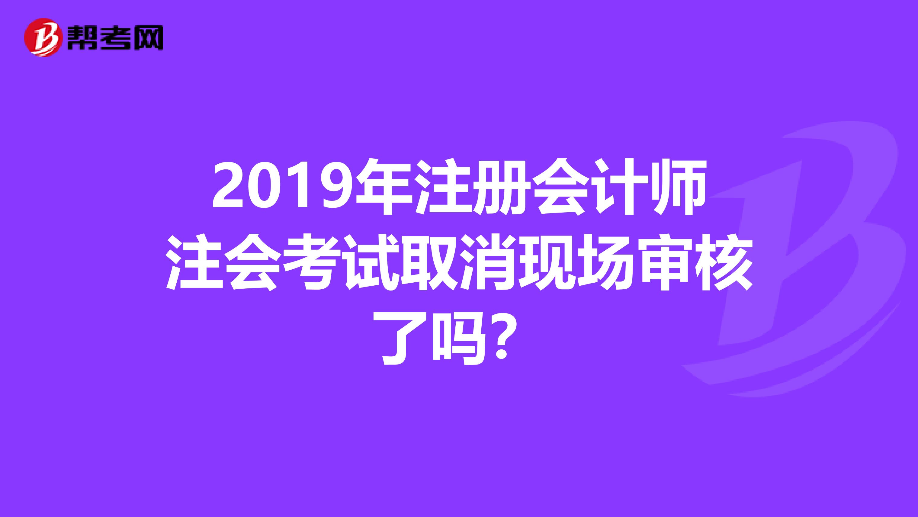 2019年注册会计师注会考试取消现场审核了吗?