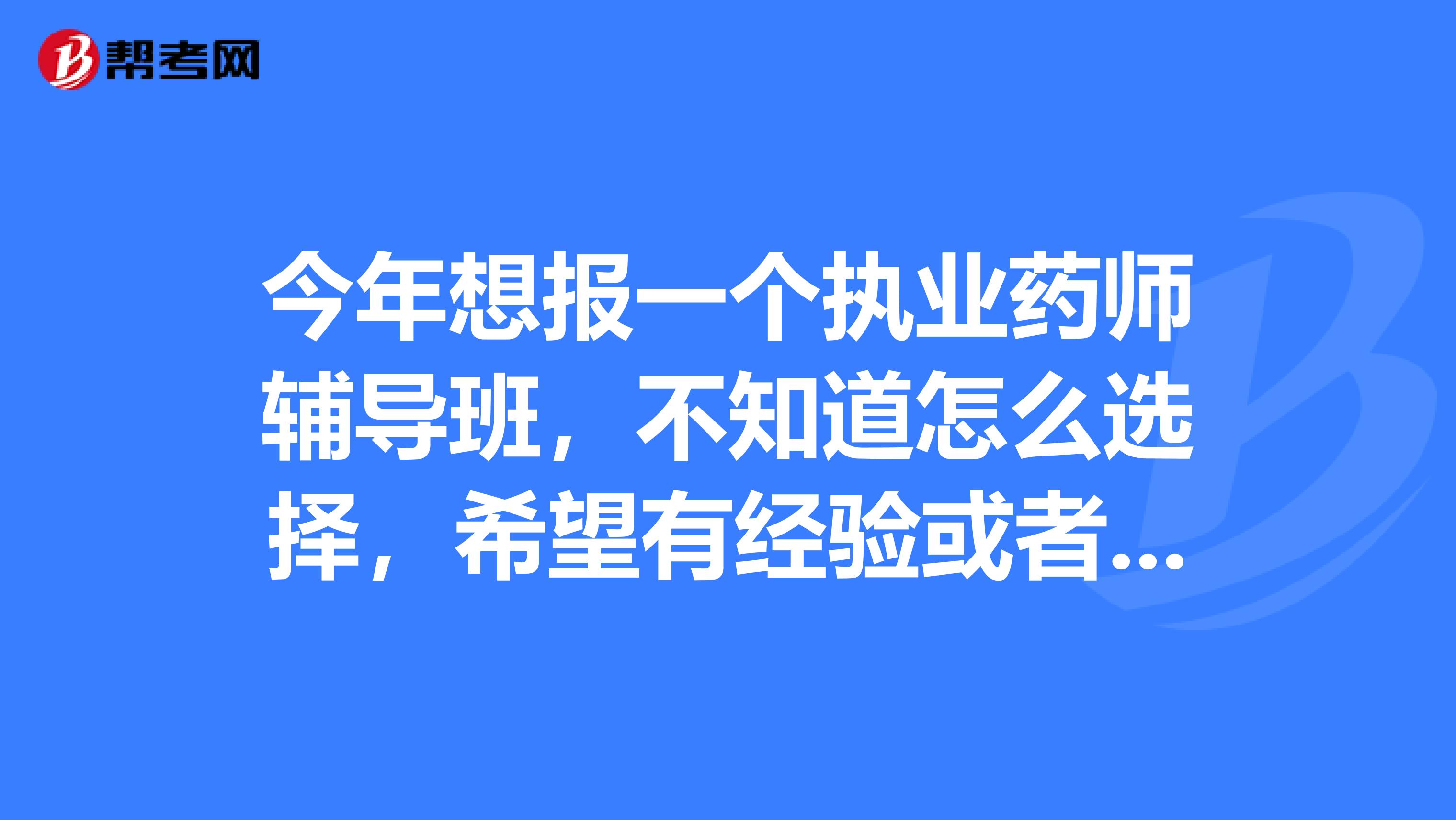 今年想报一个执业药师辅导班，不知道怎么选择，希望有经验或者以前报过且通过了的给下帮助，谢谢。