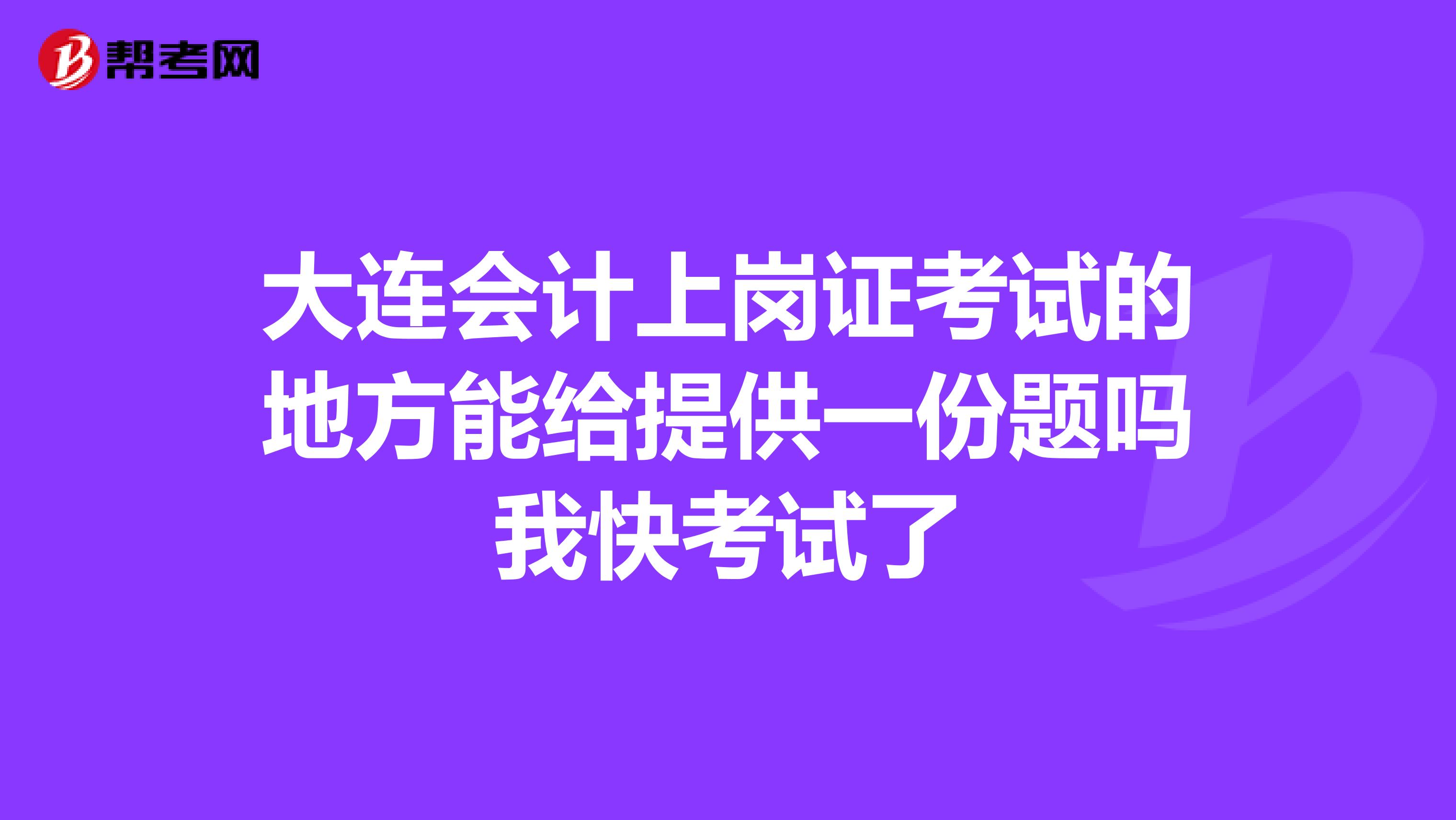 大连会计上岗证考试的地方能给提供一份题吗我快考试了
