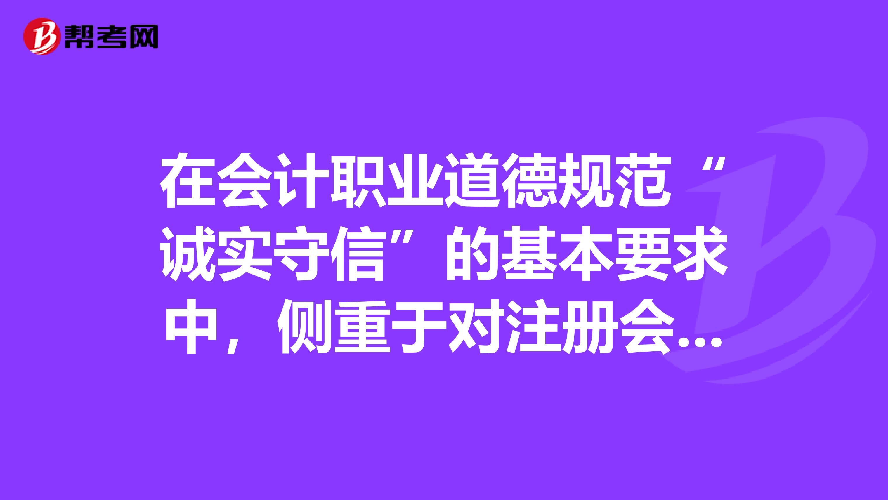 在会计职业道德规范“诚实守信”的基本要求中,侧重于对注册会计师提出的要求是。
