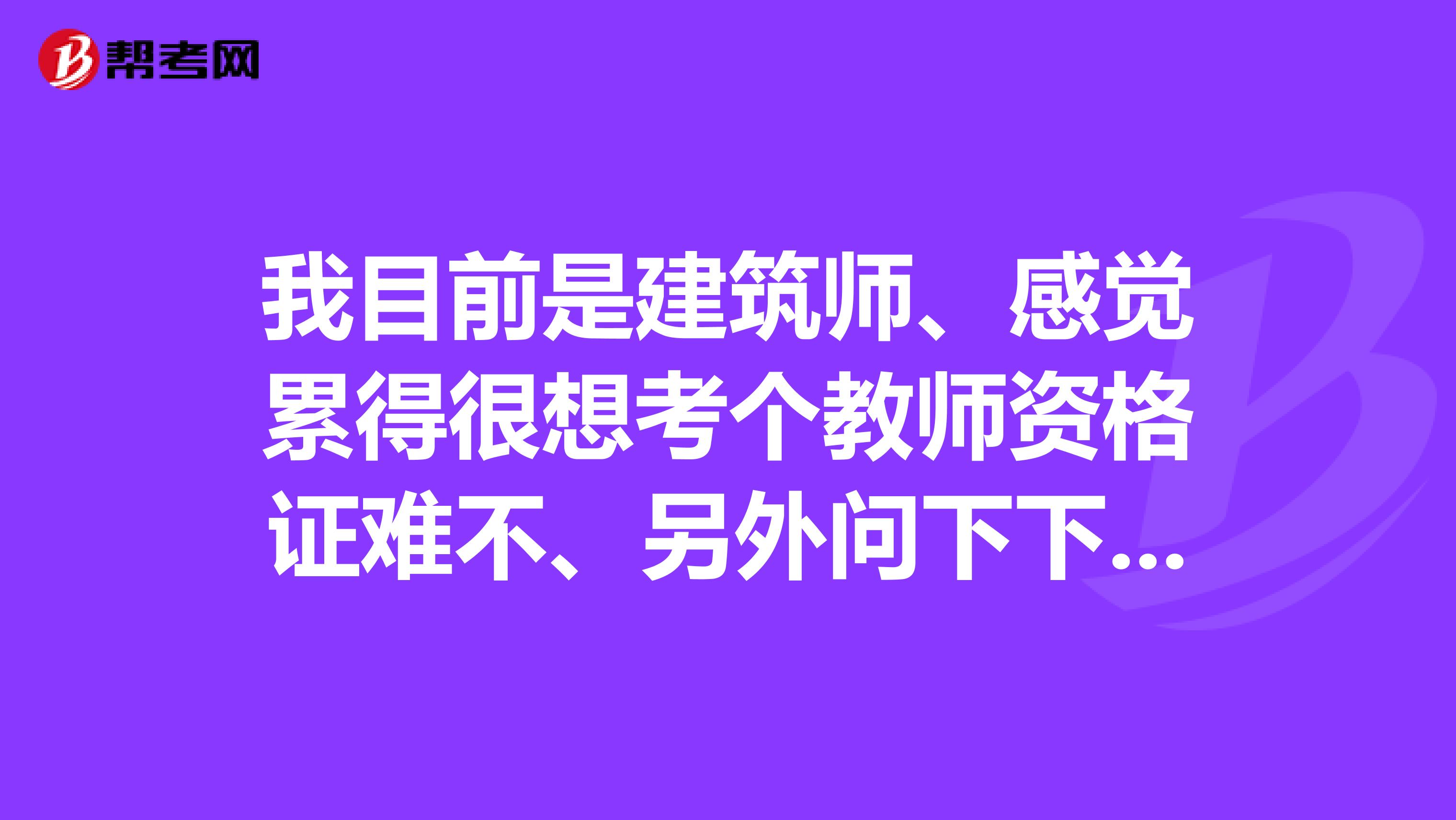 我目前是建筑师、感觉累得很想考个教师资格证难不、另外问下下半年江西教师资格考试什么时候考呢？