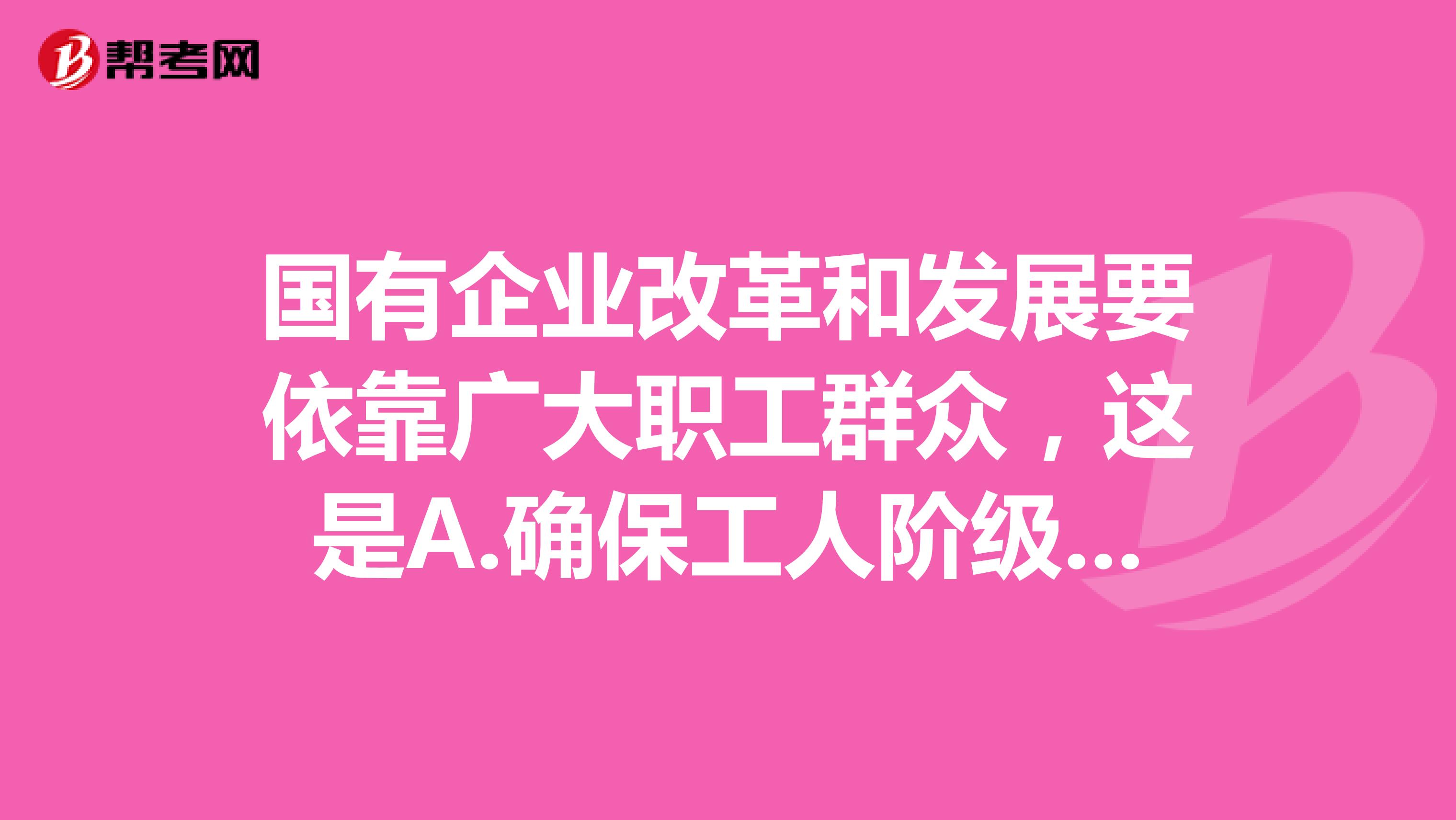 国有企业改革和发展要依靠广大职工群众，这是A.确保工人阶级的主人翁地位的必要举措B.建立现代企业制度的必要条件C.企业一切经济活动的根本出发点D.社会主义市场经济的根本目标