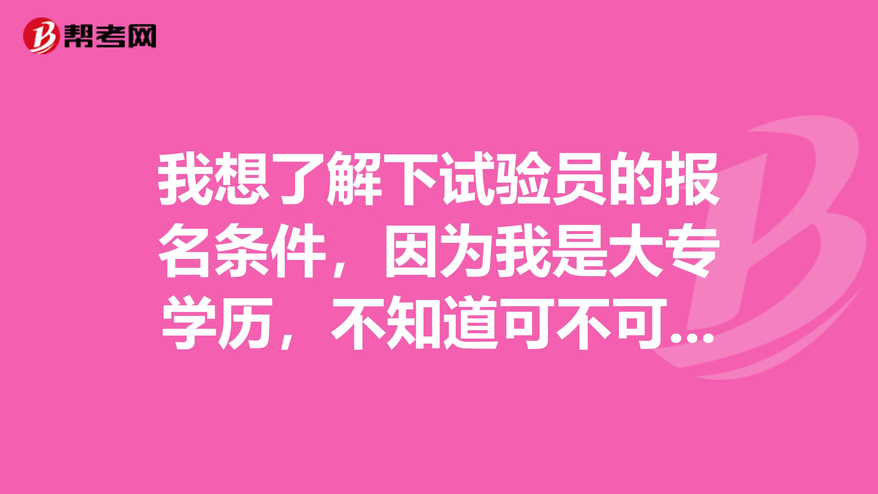 我想了解下试验员的报名条件,因为我是大专学历,不知道可不可以报考