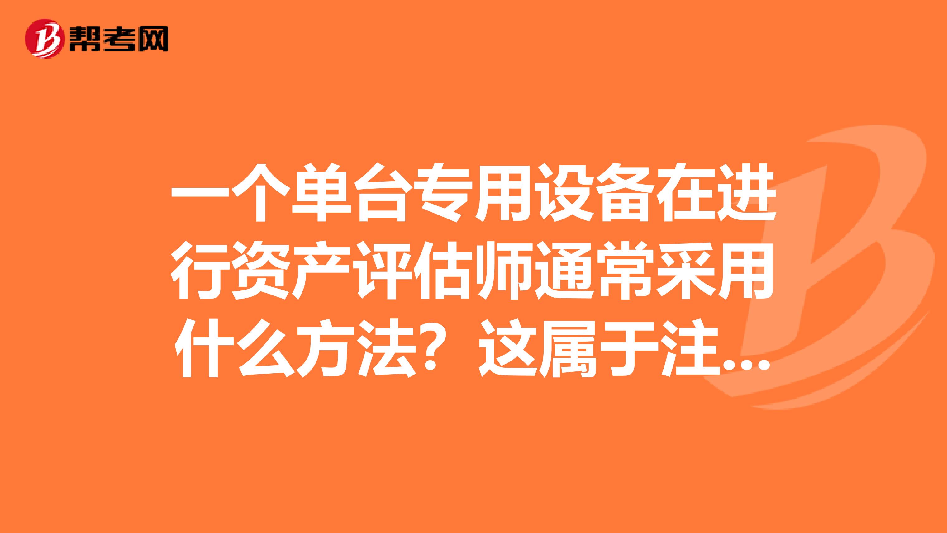 一個單臺專用設備在進行資產評估師通常采用什么方法？這屬于注冊資產評估師的專業問題，求答案~