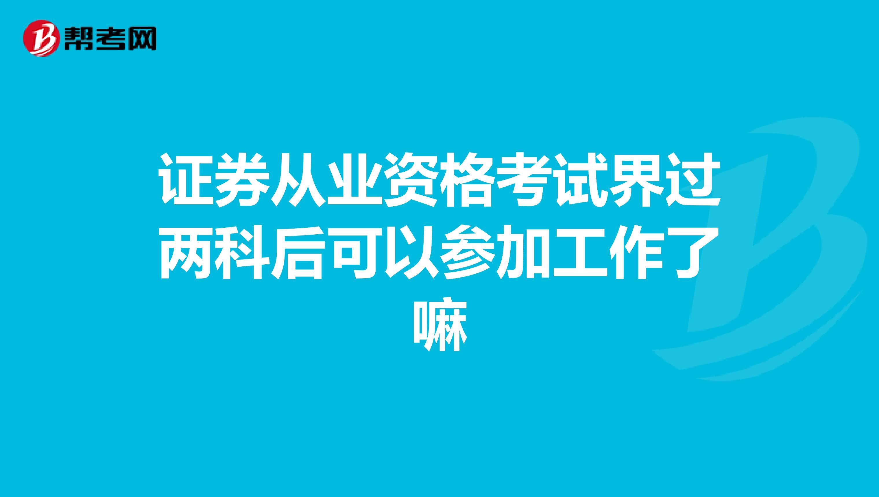 证券从业资格考试界过两科后可以参加工作了嘛