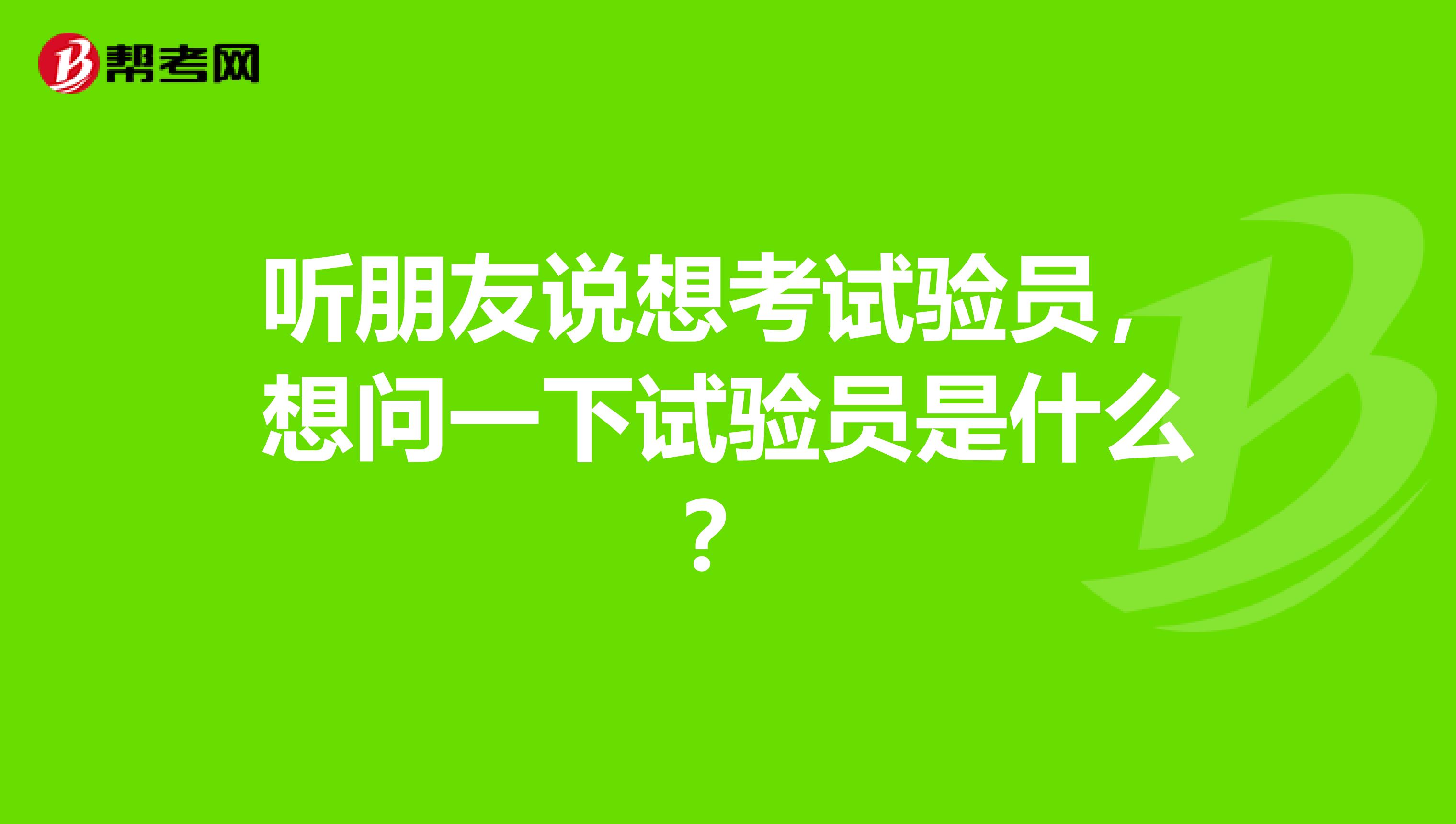 听朋友说想考试验员,想问一下试验员是什么?