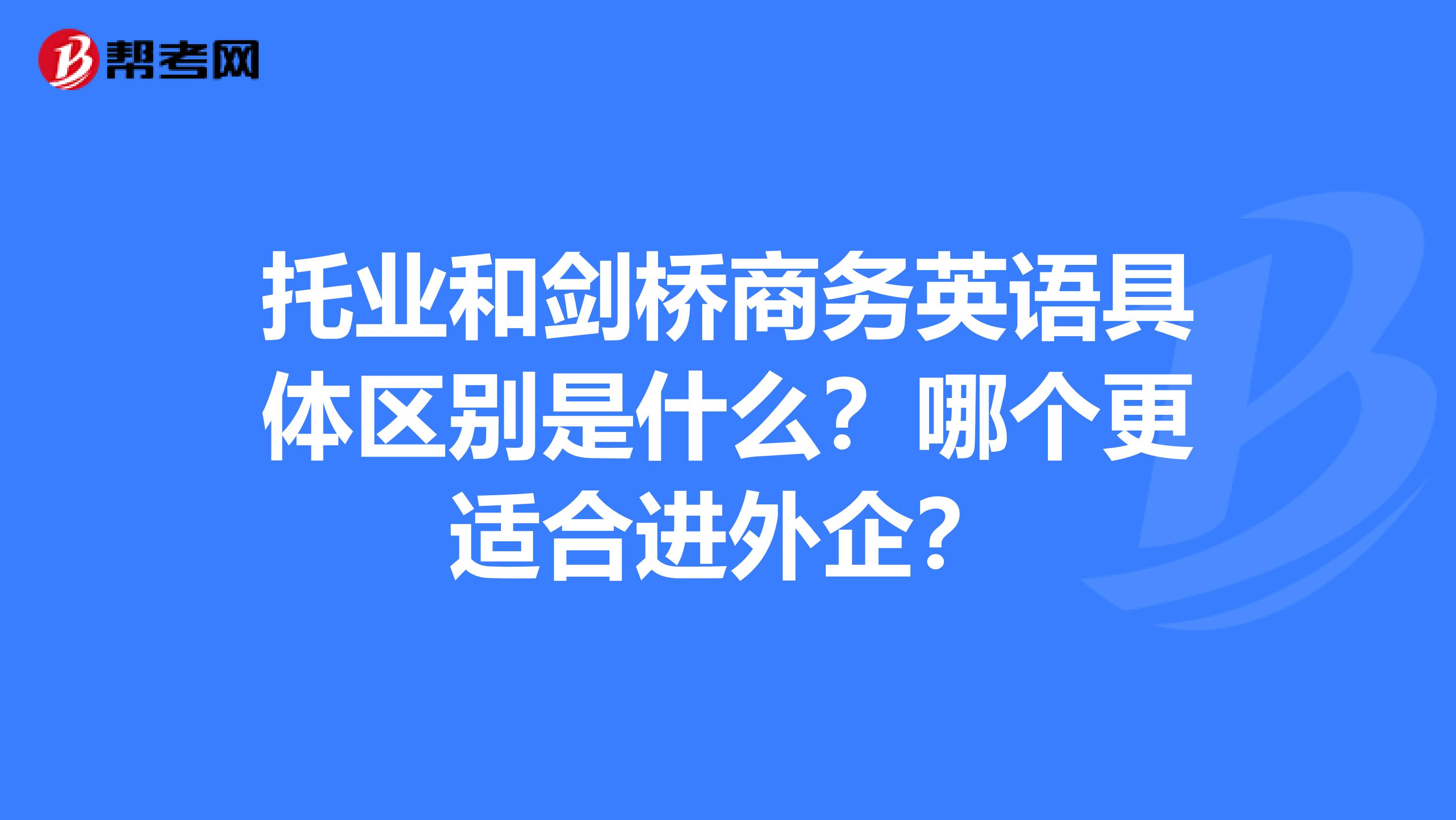 托业和剑桥商务英语具体区别是什么?哪个更适合进外企?