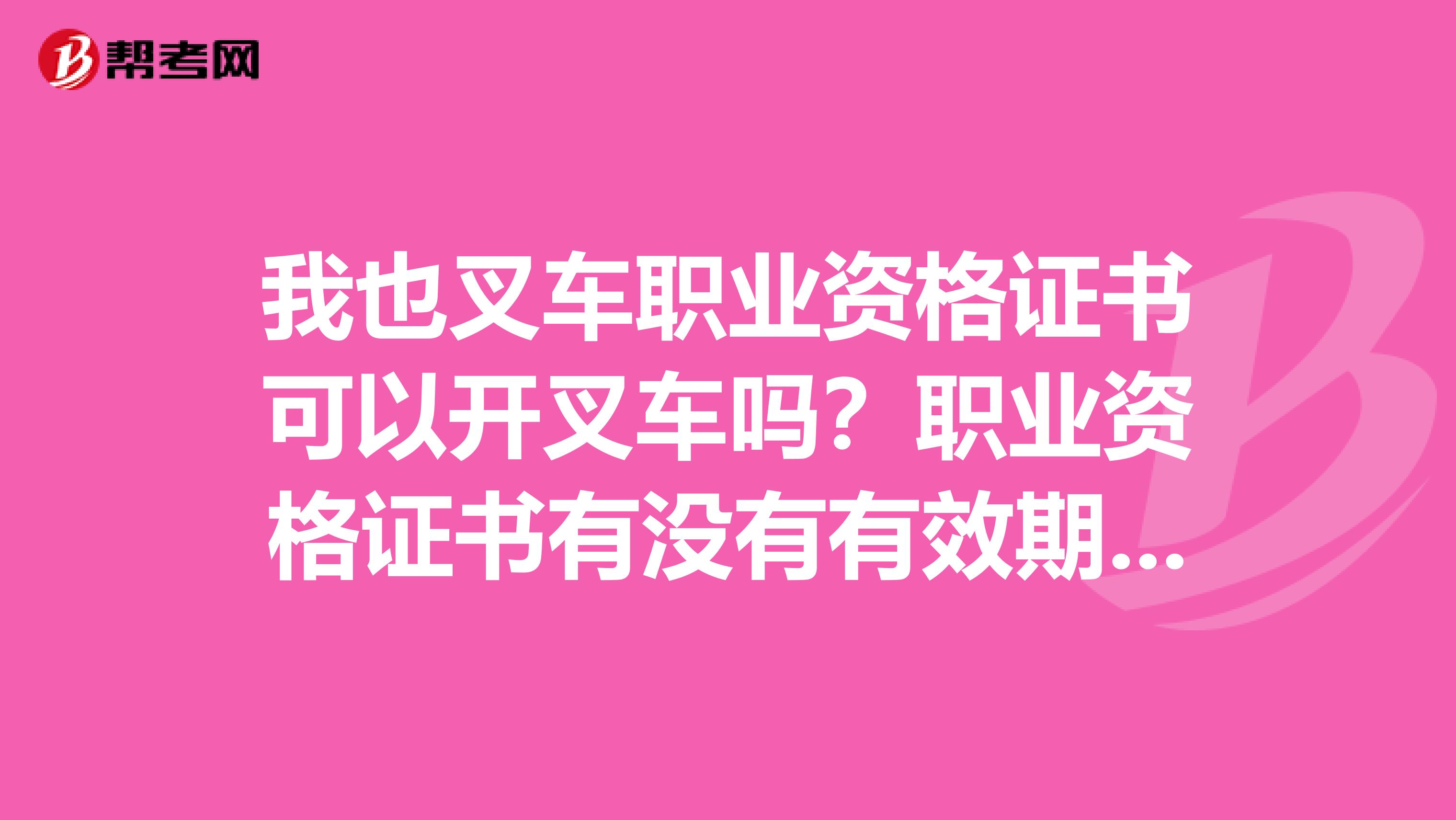 我也叉车职业资格证书可以开叉车吗?职业资格证书有没有有效期吗?