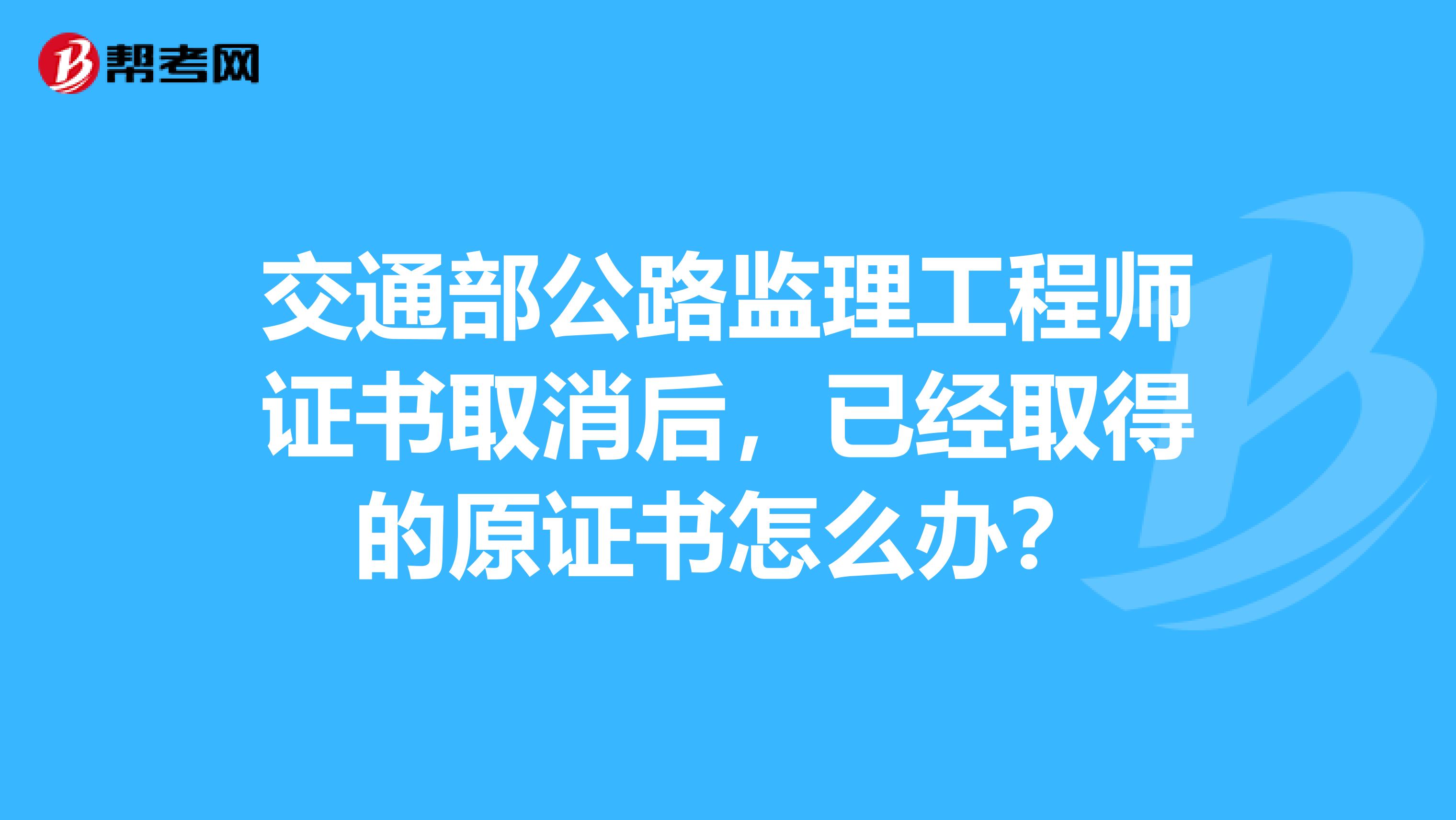 交通部公路监理工程师证书取消后,已经取得的原证书怎么办?