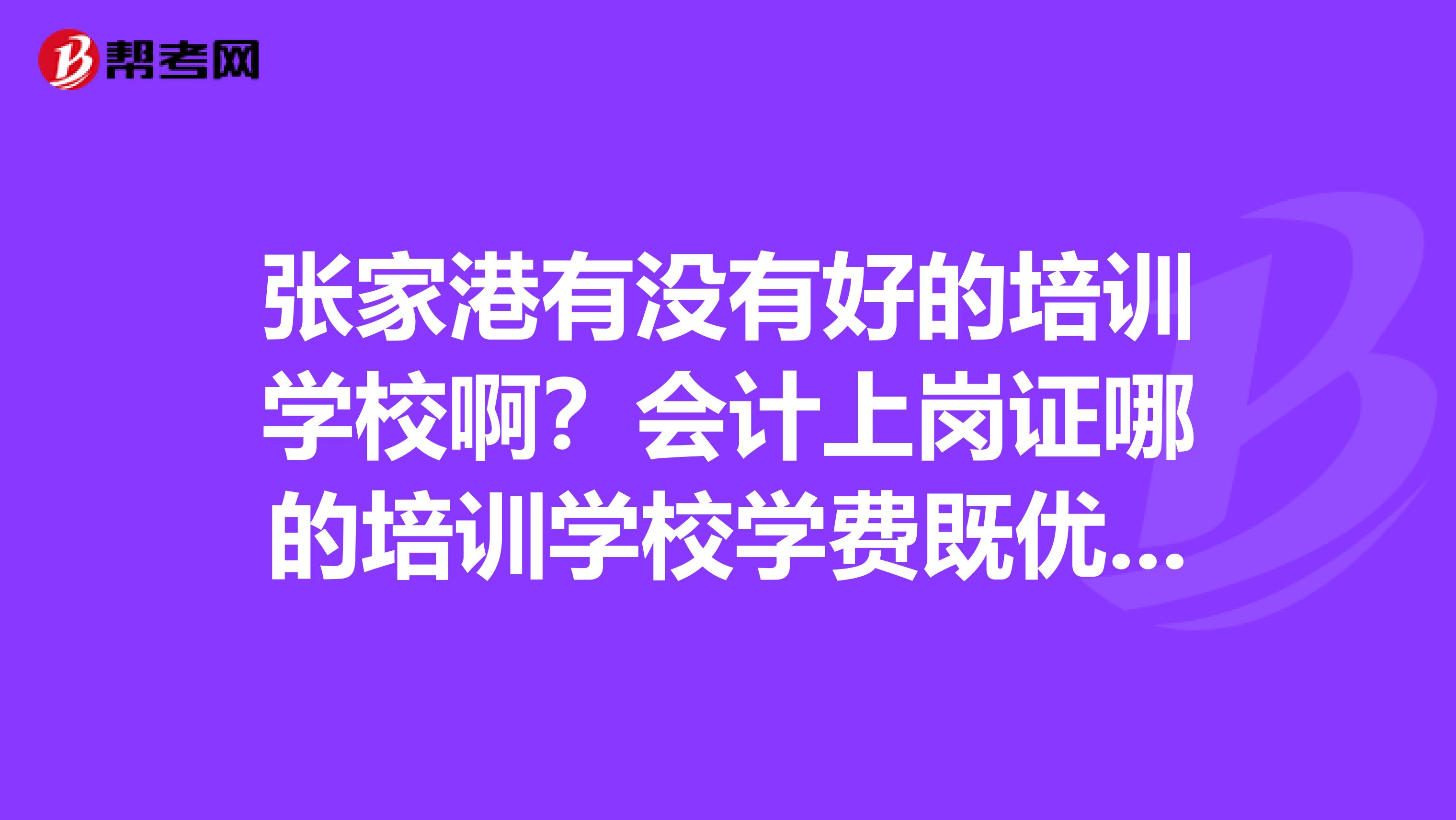 张家港有没有好的培训学校啊?会计上岗证哪的培训学校学费既优惠通过率又高啊?