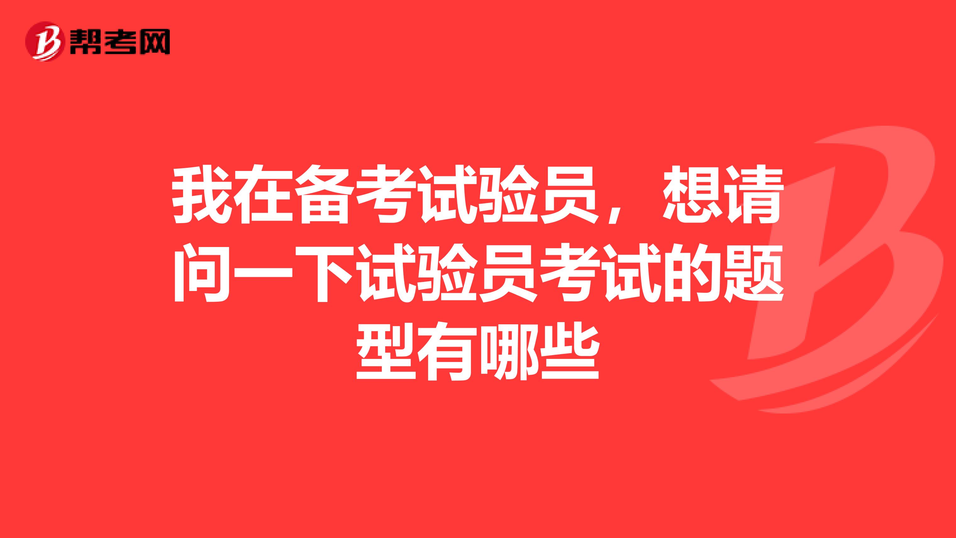 我在備考試驗(yàn)員，想請(qǐng)問(wèn)一下試驗(yàn)員考試的題型有哪些