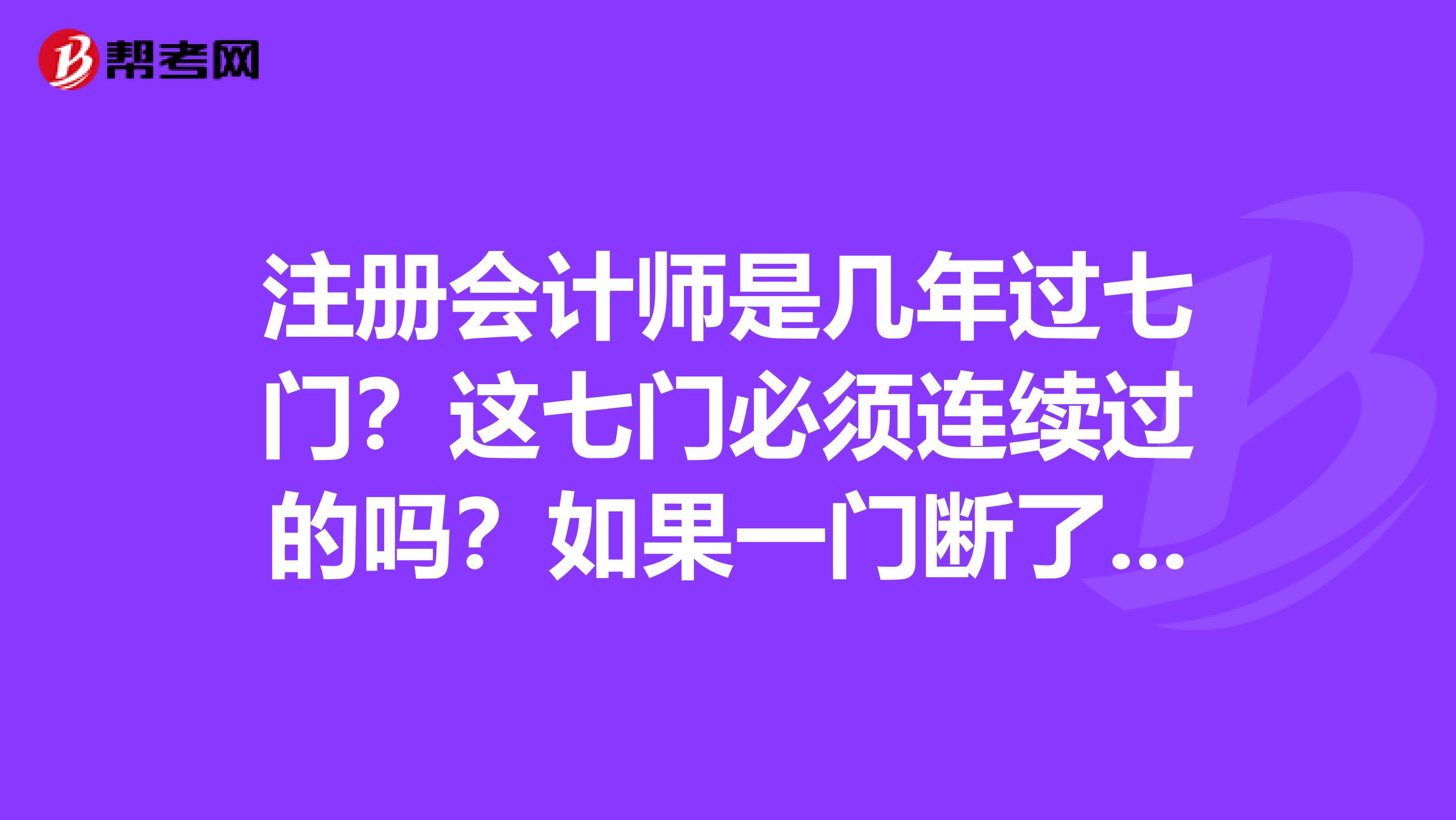 注冊會計師是幾年過七門？這七門必須連續過的嗎？如果一門斷了前面考的還有用嗎？比如說我前面考過了稅