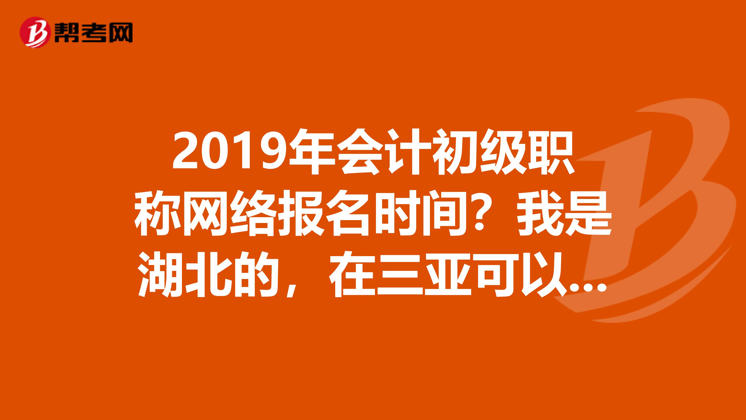2019年会计初级职称网络报名时间？我是湖北的，在三亚可以考吗？可以直接去当地的财政局报名不？