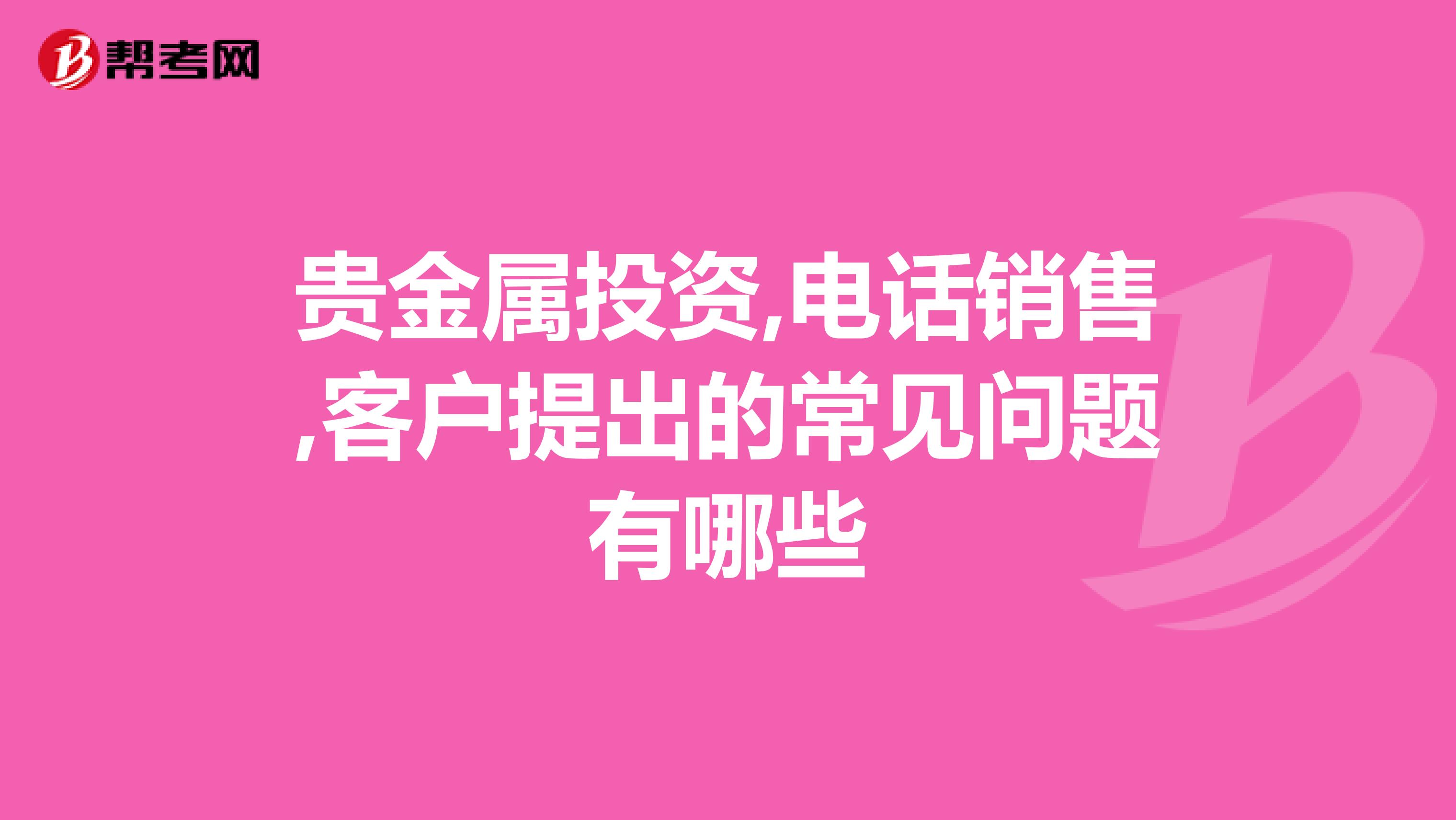 贵金属投资,电话销售,客户提出的常见问题有哪些