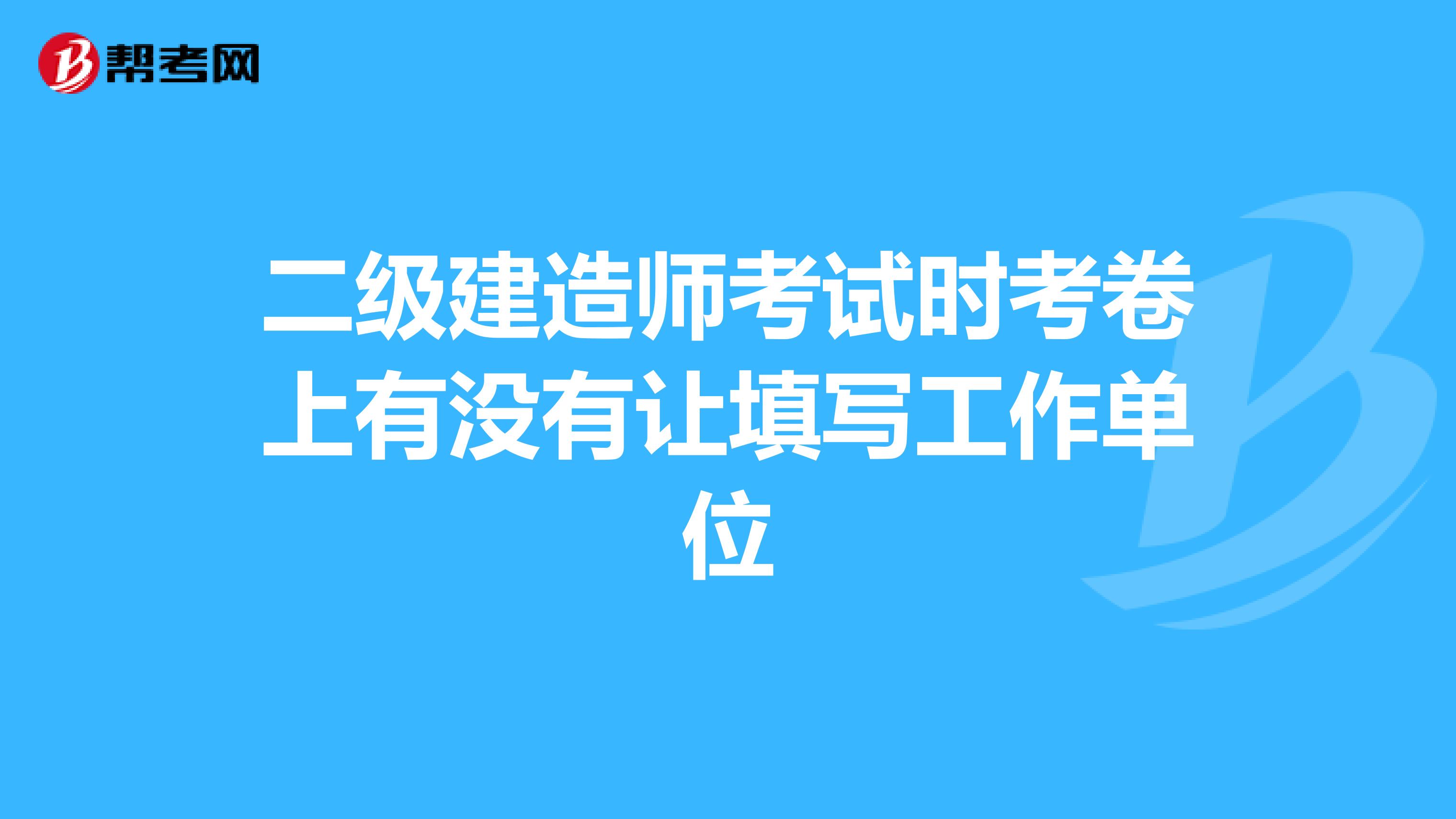 二级建造师考试时考卷上有没有让填写工作单位