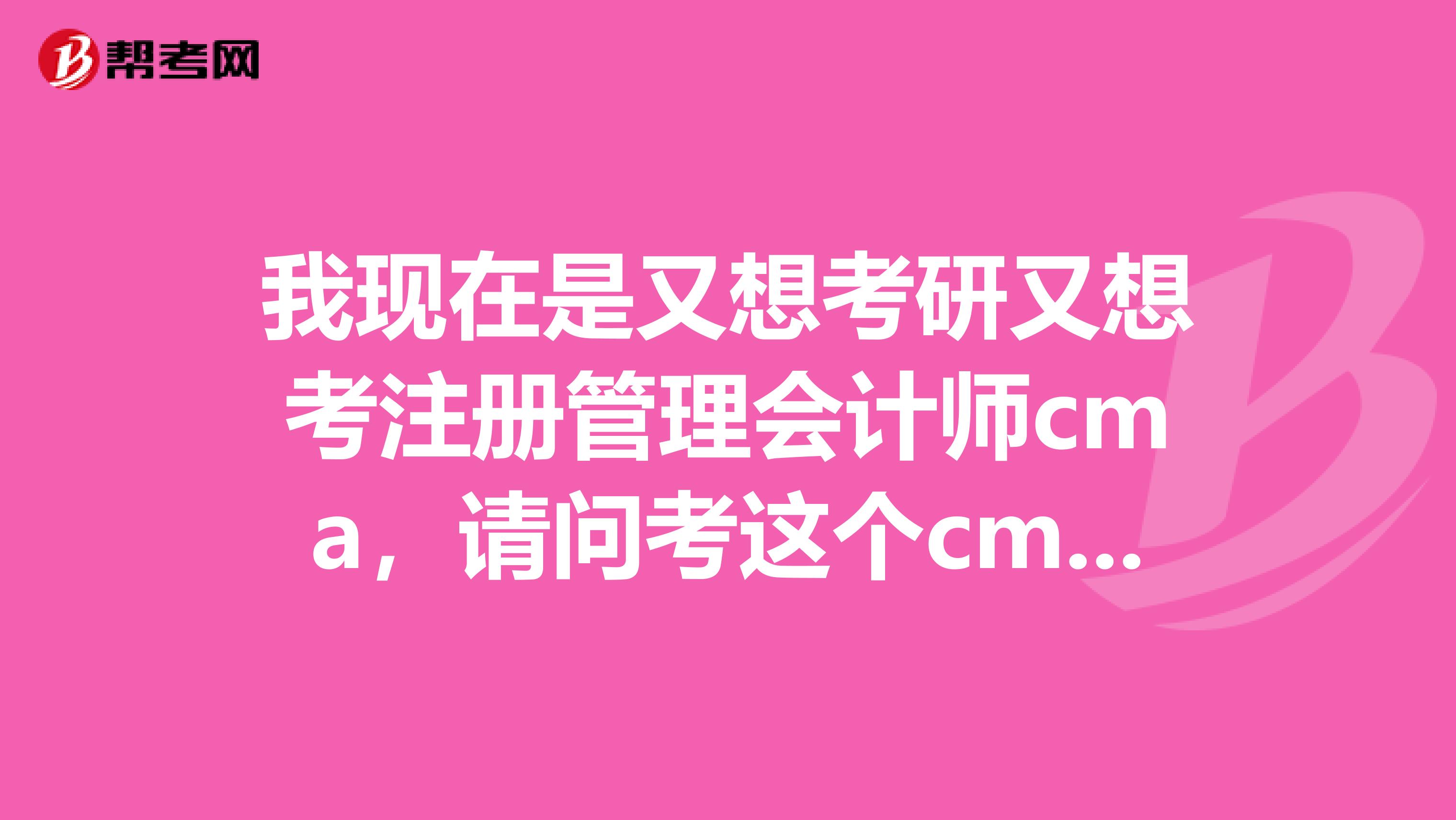 我现在是又想考研又想考注册管理会计师cma,请问考这个cma有必要吗?是哪里报名?