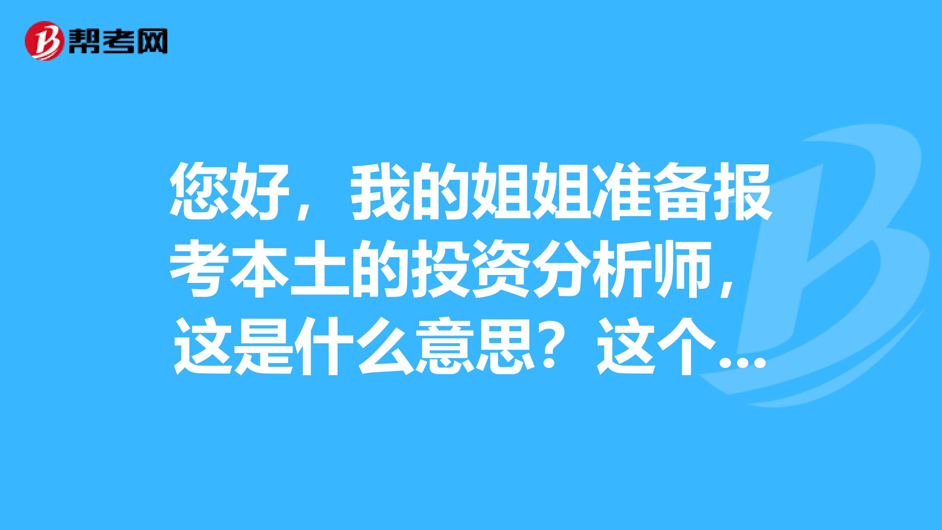 您好，我的姐姐准备报考本土的投资分析师，这是什么意思？这个有分本土和国际吗？