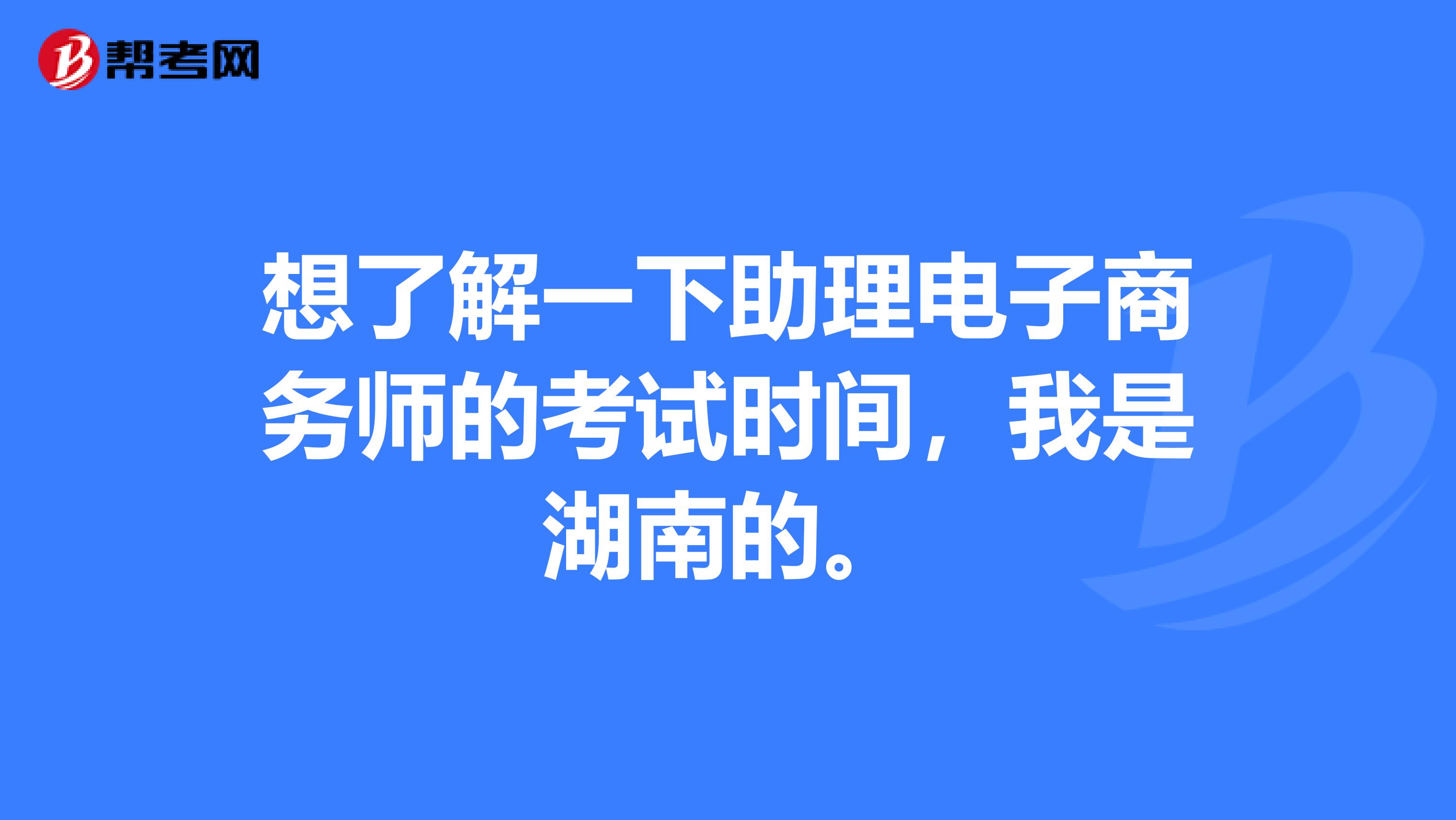 想了解一下助理电子商务师的考试时间,我是湖南的。