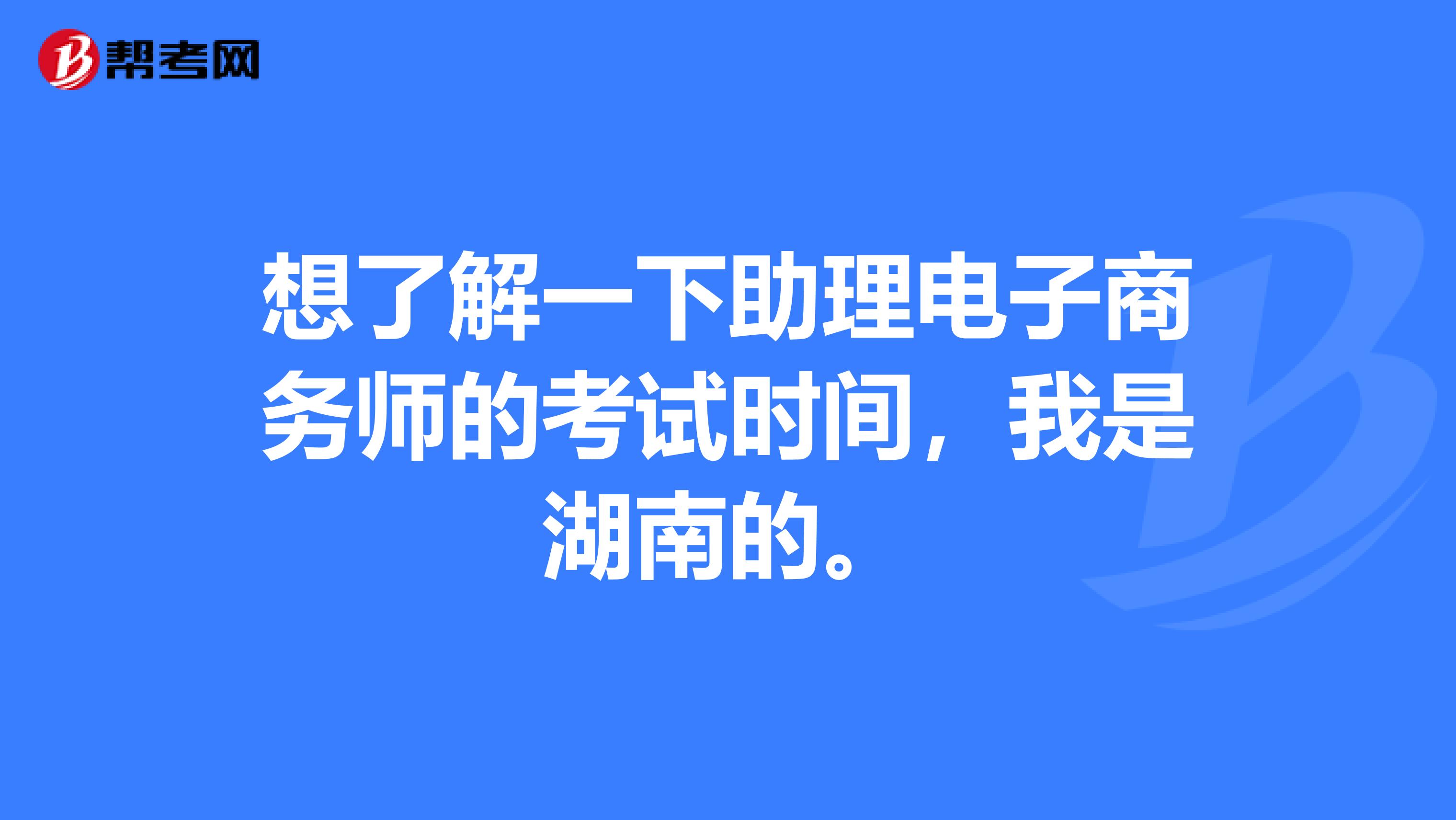 想了解一下助理电子商务师的考试时间，我是湖南的。