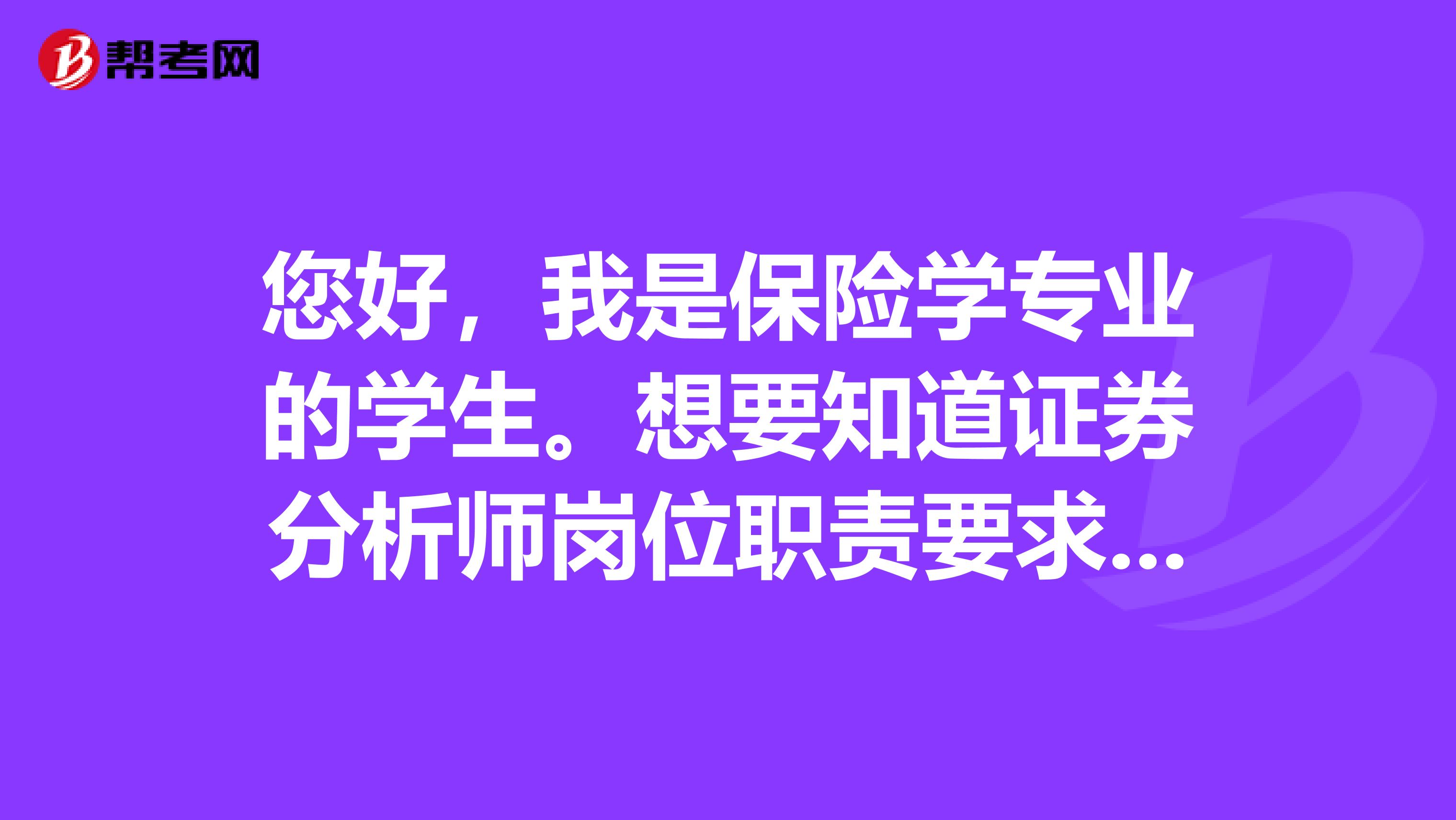 您好，我是保险学专业的学生。想要知道证券分析师岗位职责要求是什么？主要工作是干什么的？