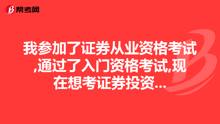 我參加了證券從業(yè)資格考試,通過了入門資格考試,現(xiàn)在想考證券投資...