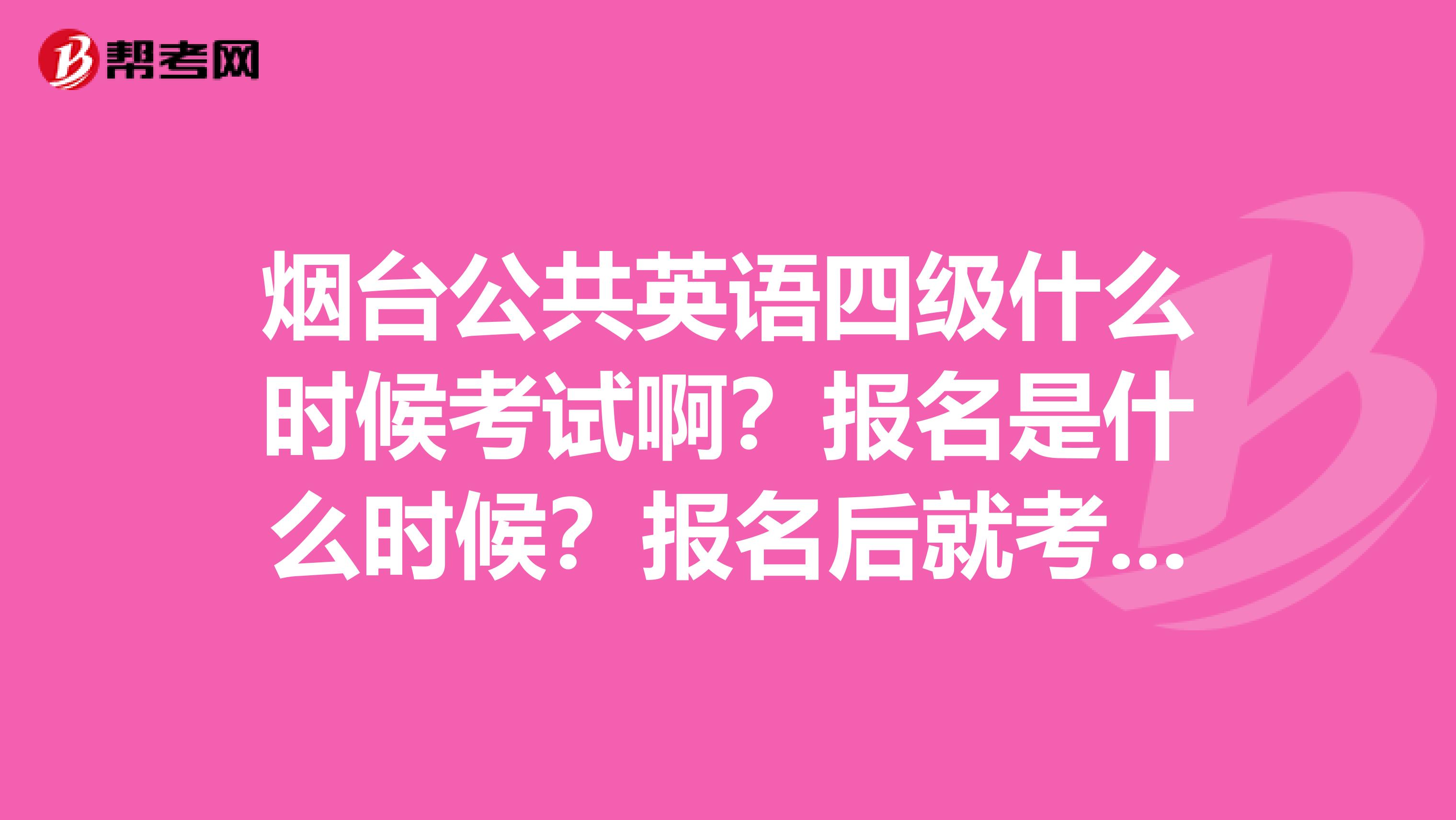 烟台公共英语四级什么时候考试啊?报名是什么时候?报名后就考吗?谢谢
