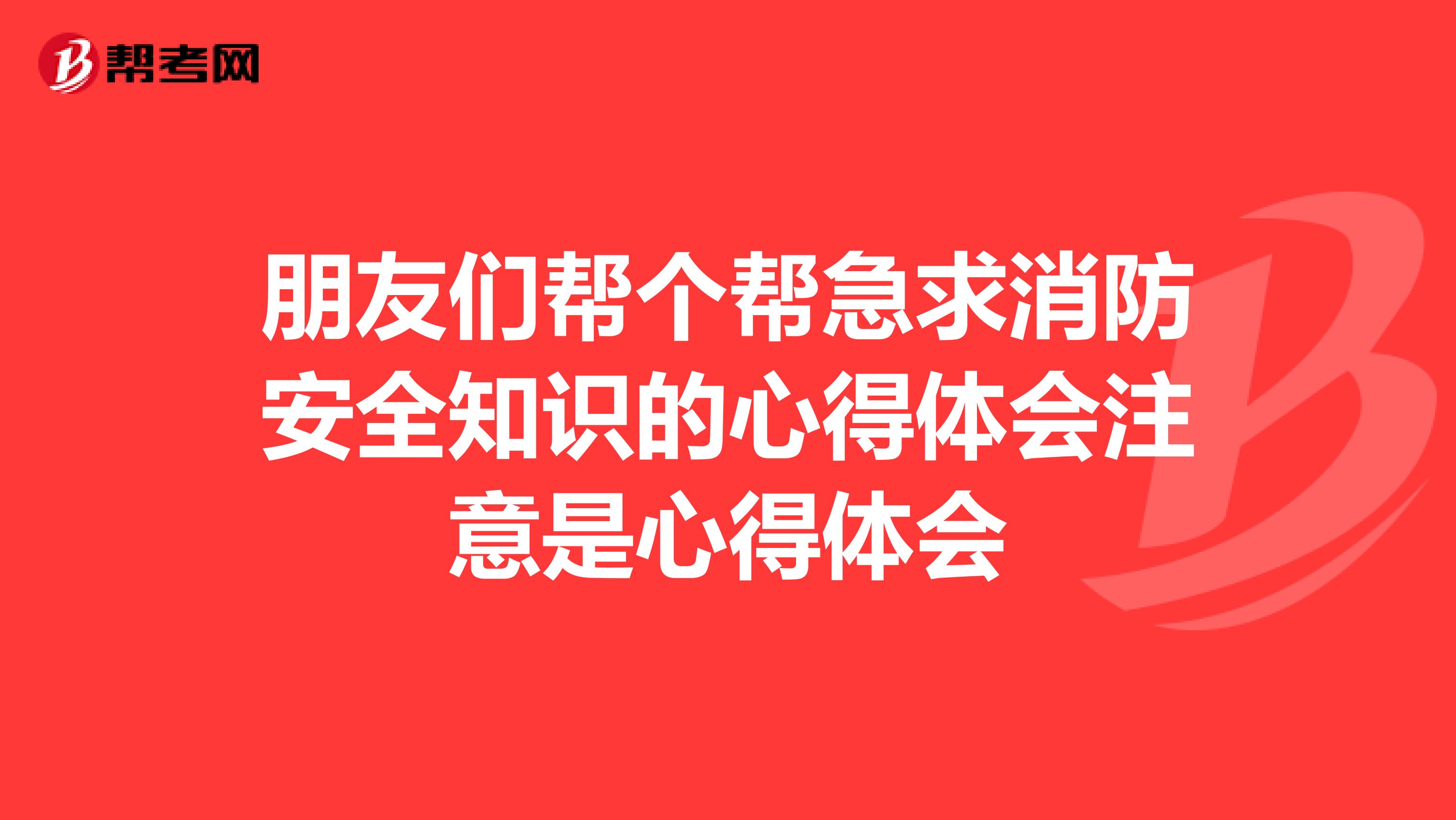 朋友們幫個(gè)幫急求消防安全知識的心得體會注意是心得體會
