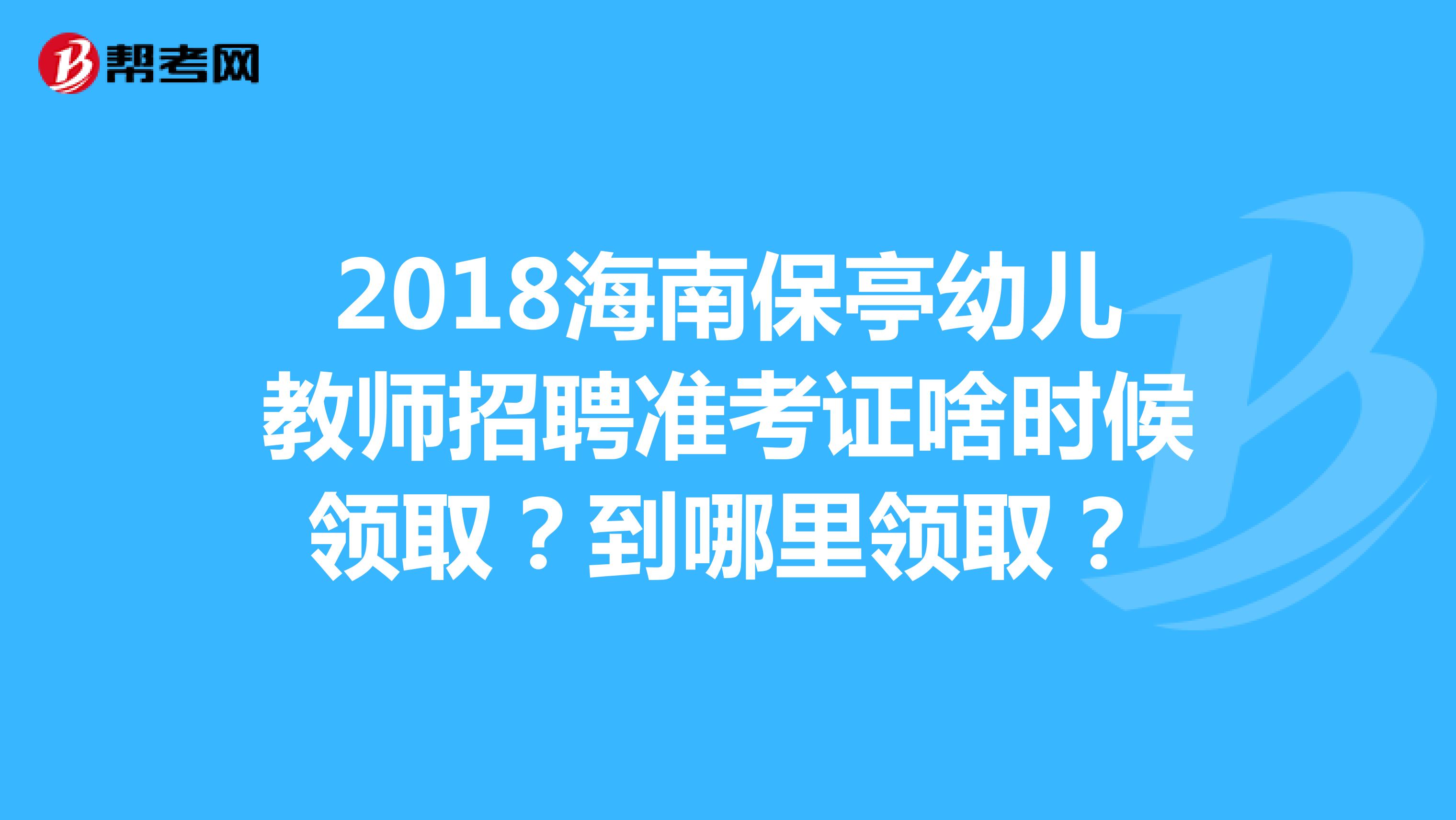 2018海南保亭幼儿教师招聘准考证啥时候领取?到哪里领取?