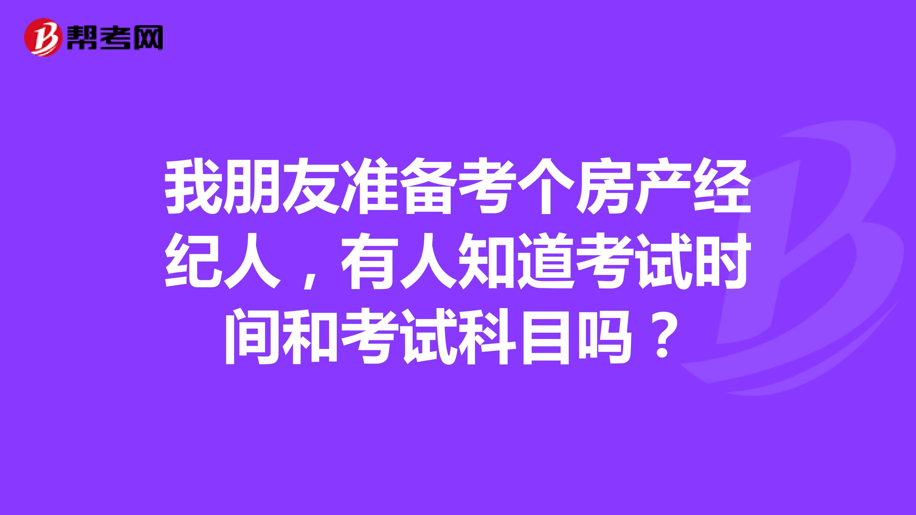 我朋友准备考个房产经纪人,有人知道考试时间和考试科目吗?