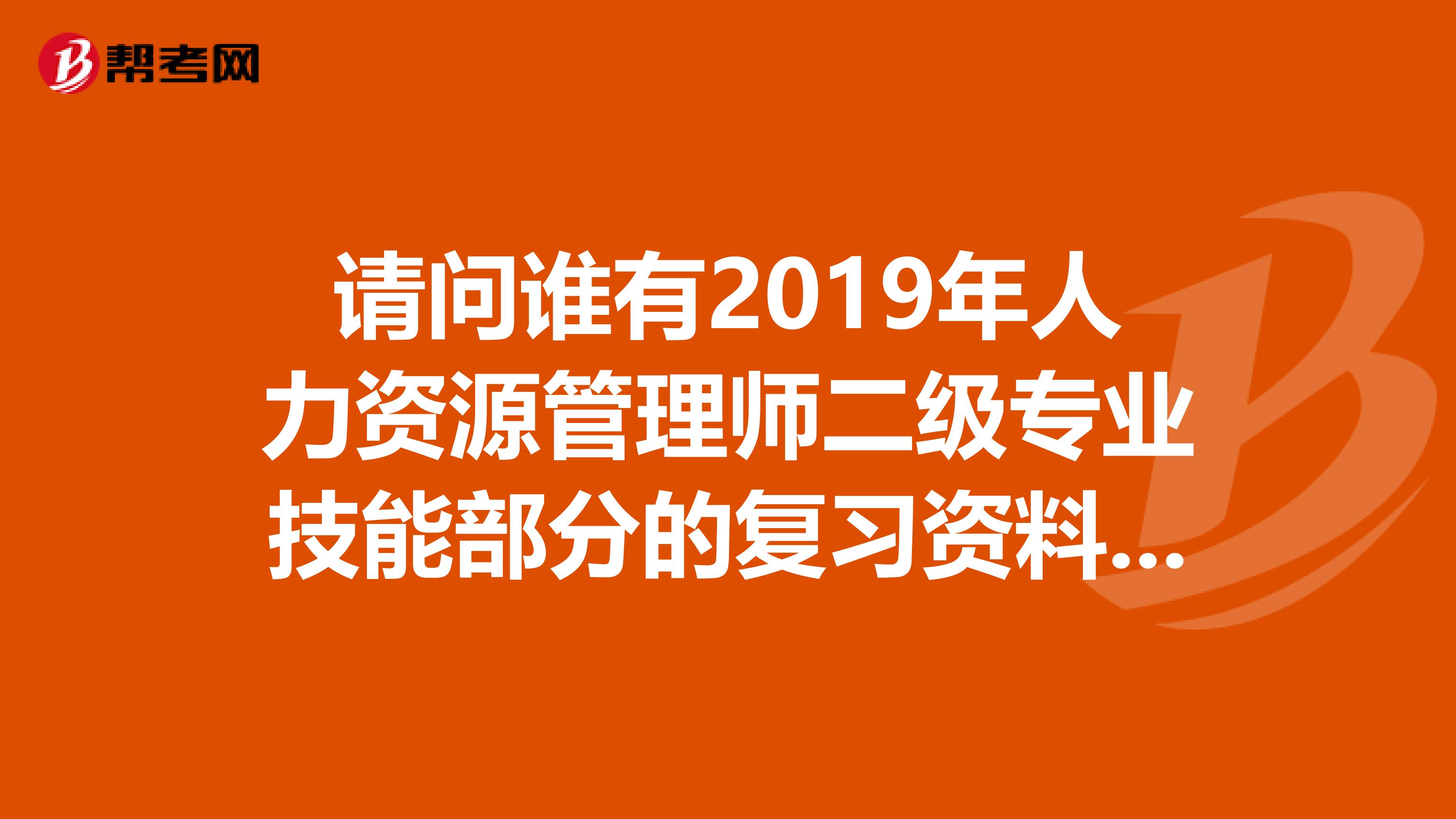 请问谁有2019年人力资源管理师二级专业技能部分的复习资料最好是有重点考点精讲的。