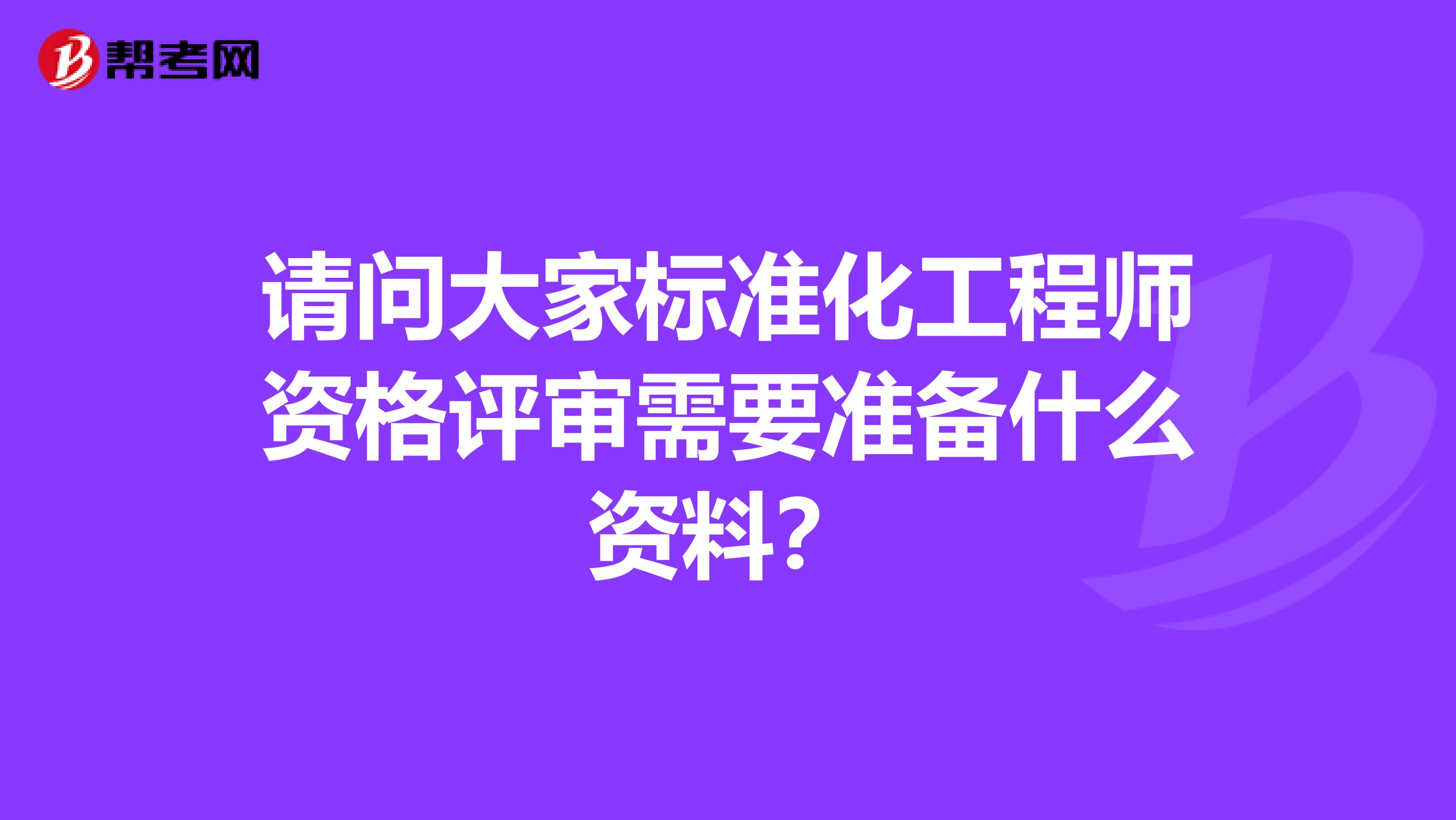 请问大家标准化工程师资格评审需要准备什么资料？