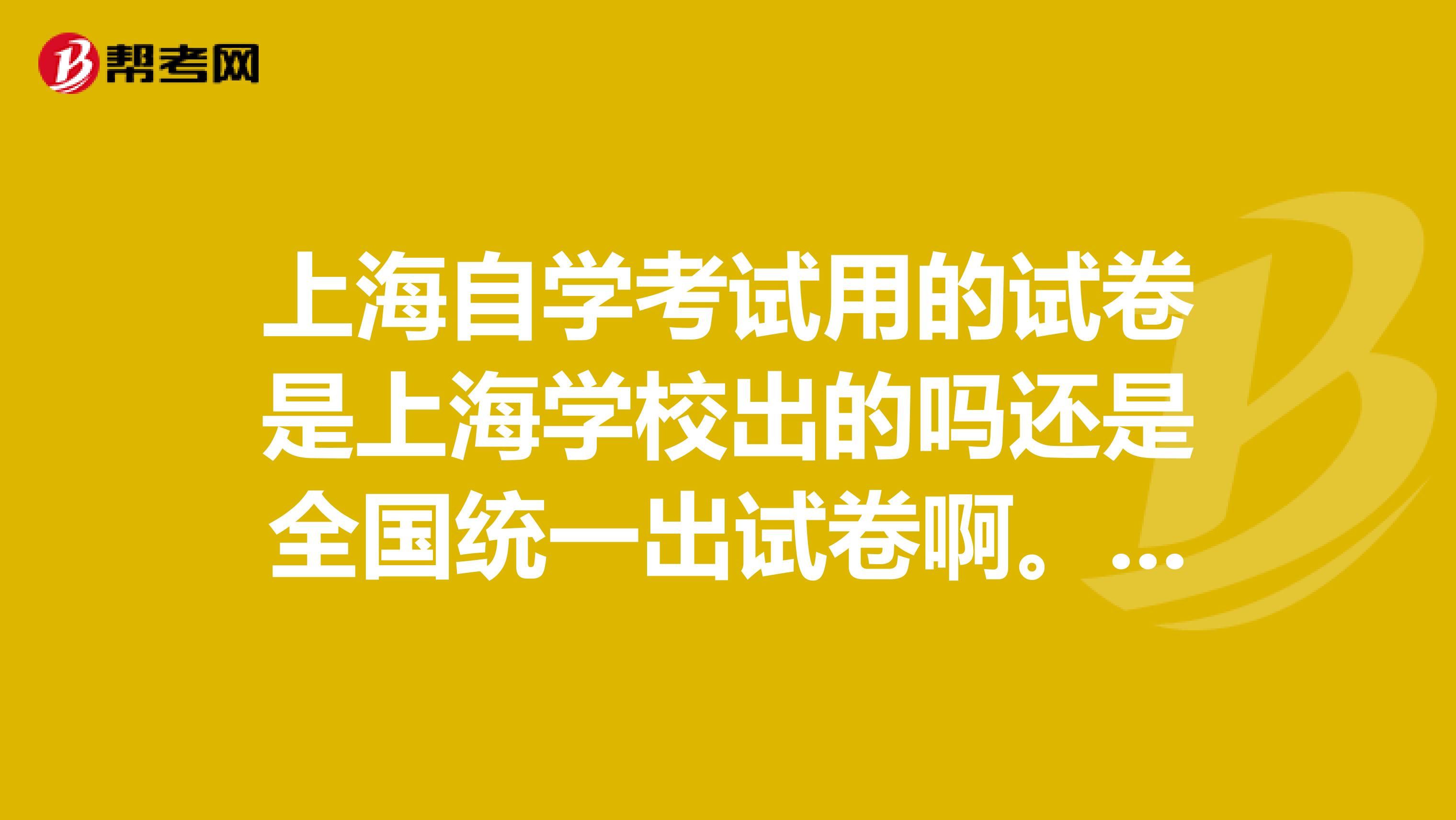 上海自学考试用的试卷是上海学校出的吗还是全国统一出试卷啊。一直没弄明白