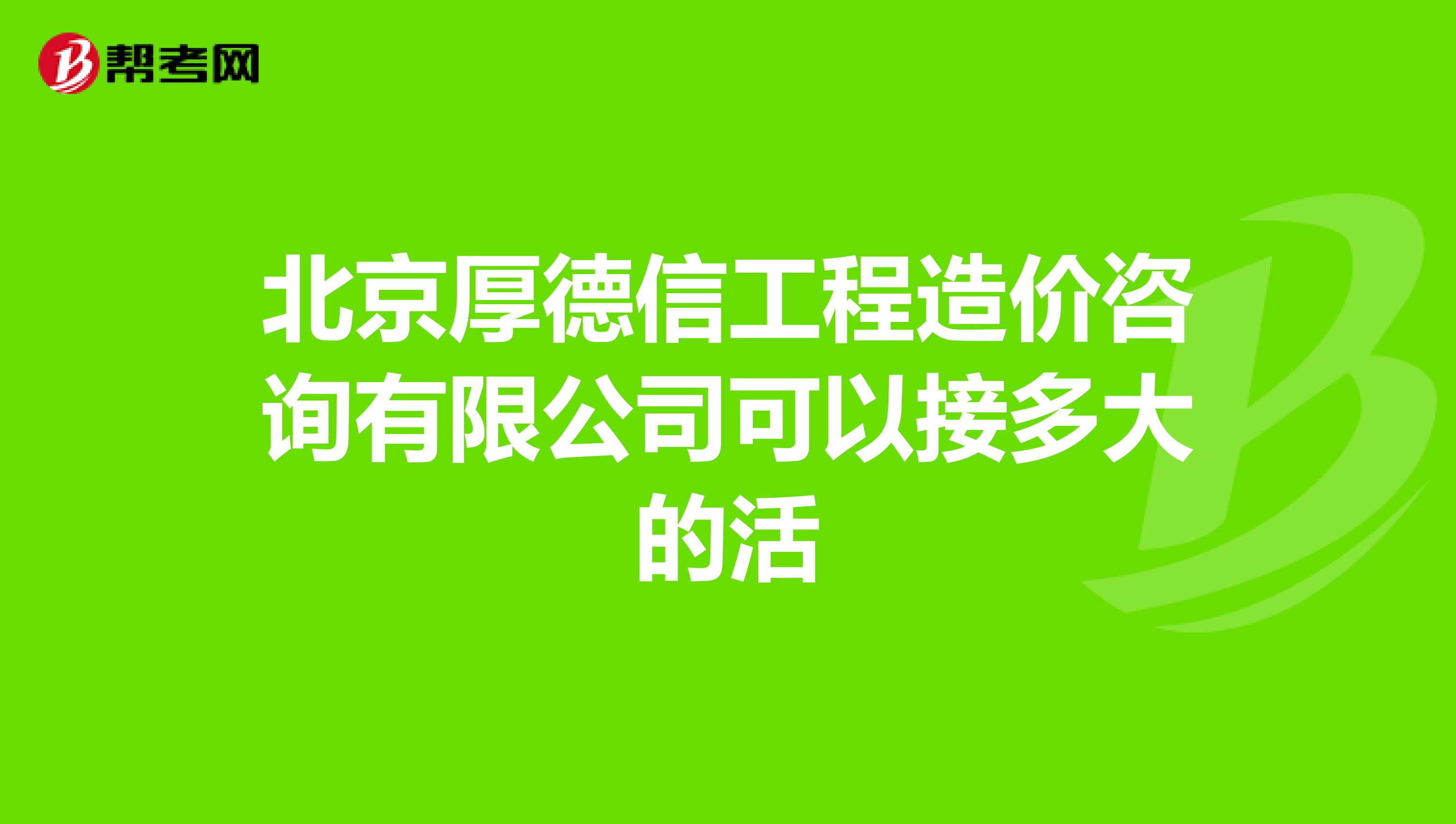 北京厚德信工程造价咨询有限公司可以接多大的活