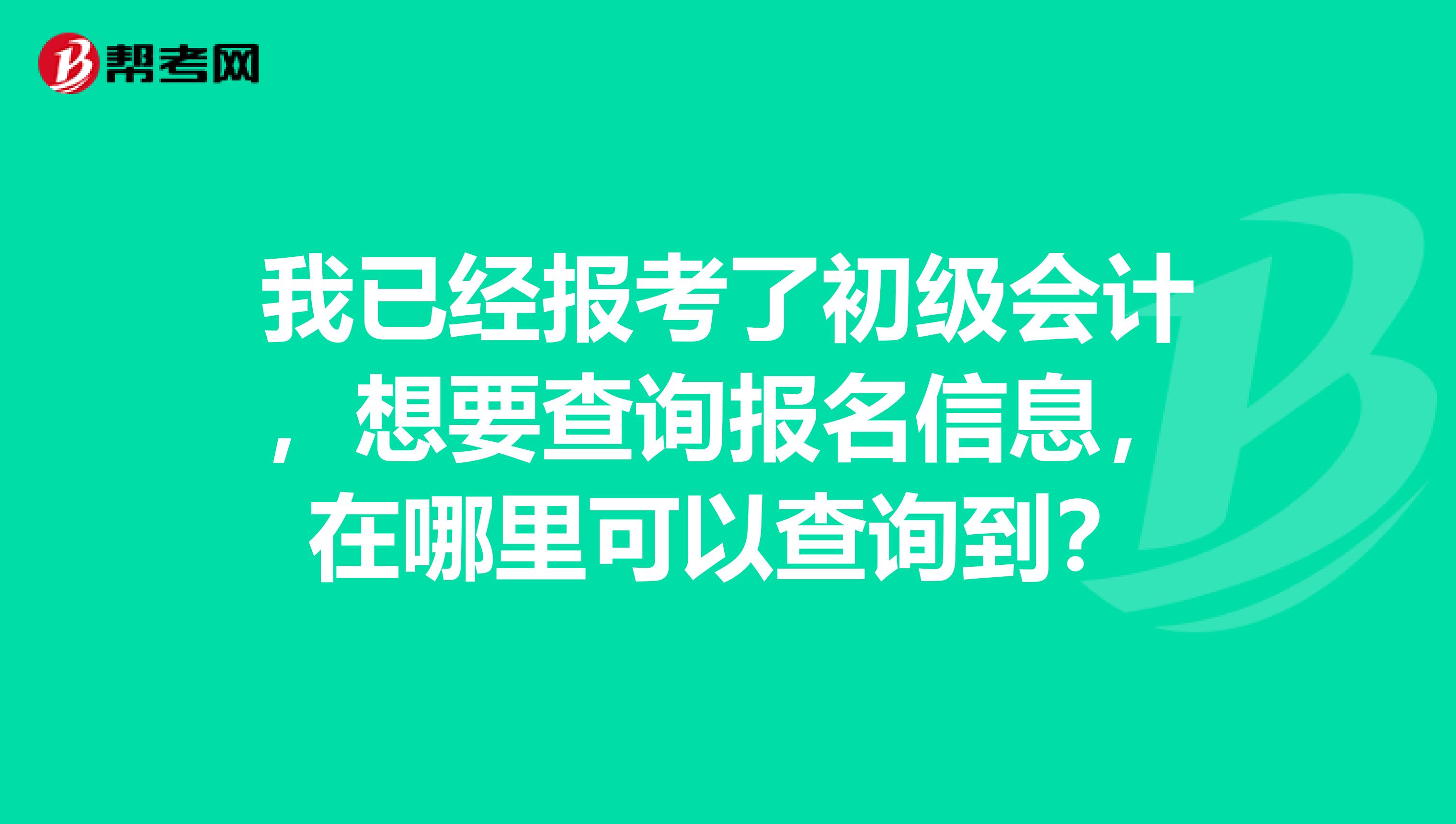 我已经报考了初级会计，想要查询报名信息，在哪里可以查询到？