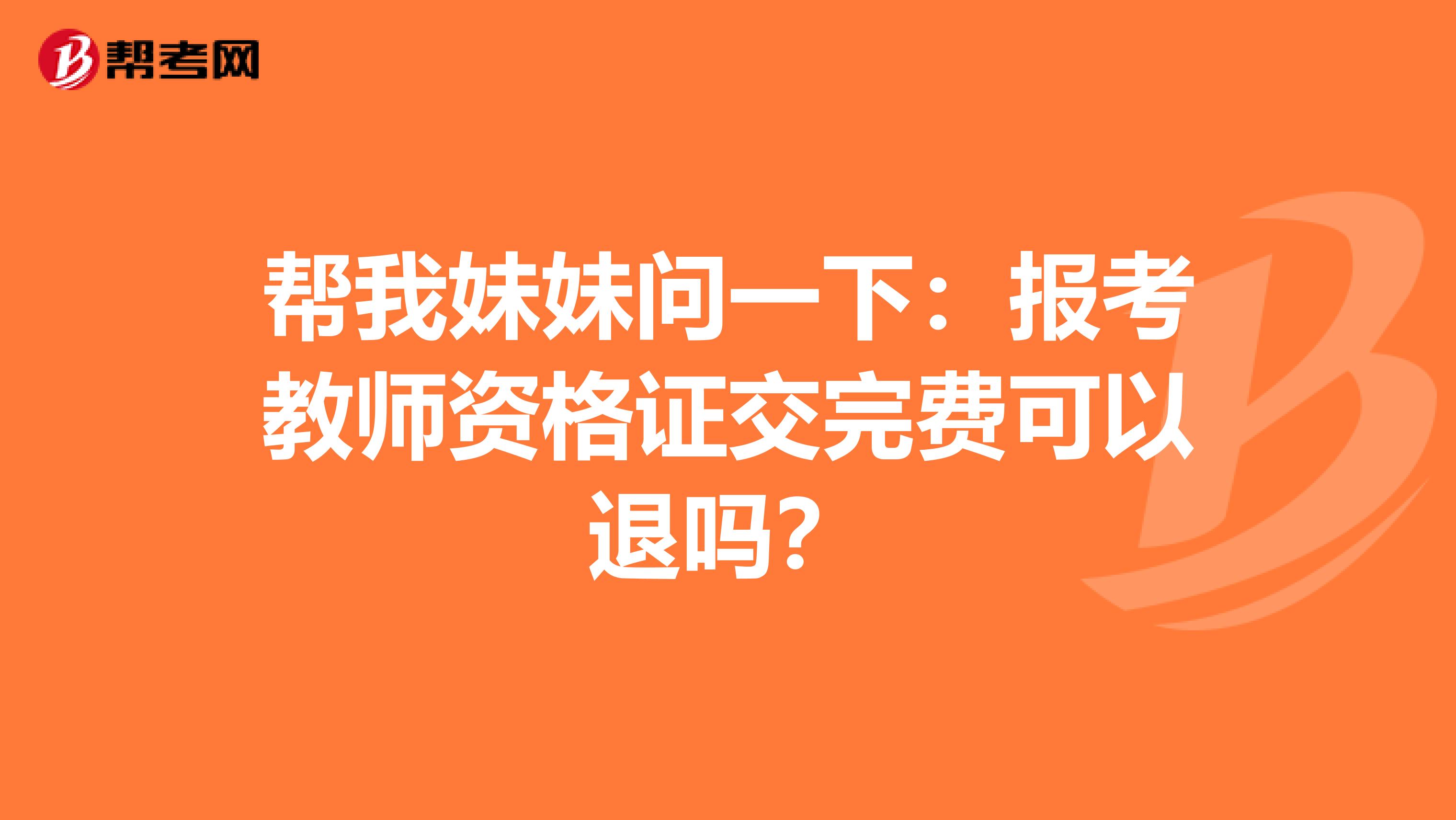 帮我妹妹问一下:报考教师资格证交完费可以退吗?