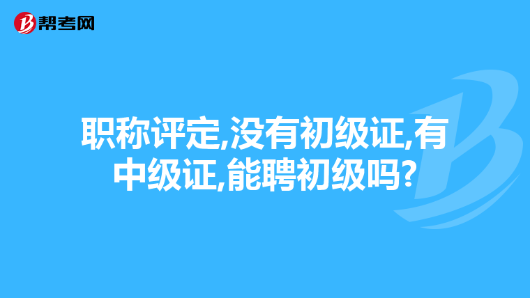 职称评定,没有初级证,有中级证,能聘初级吗?