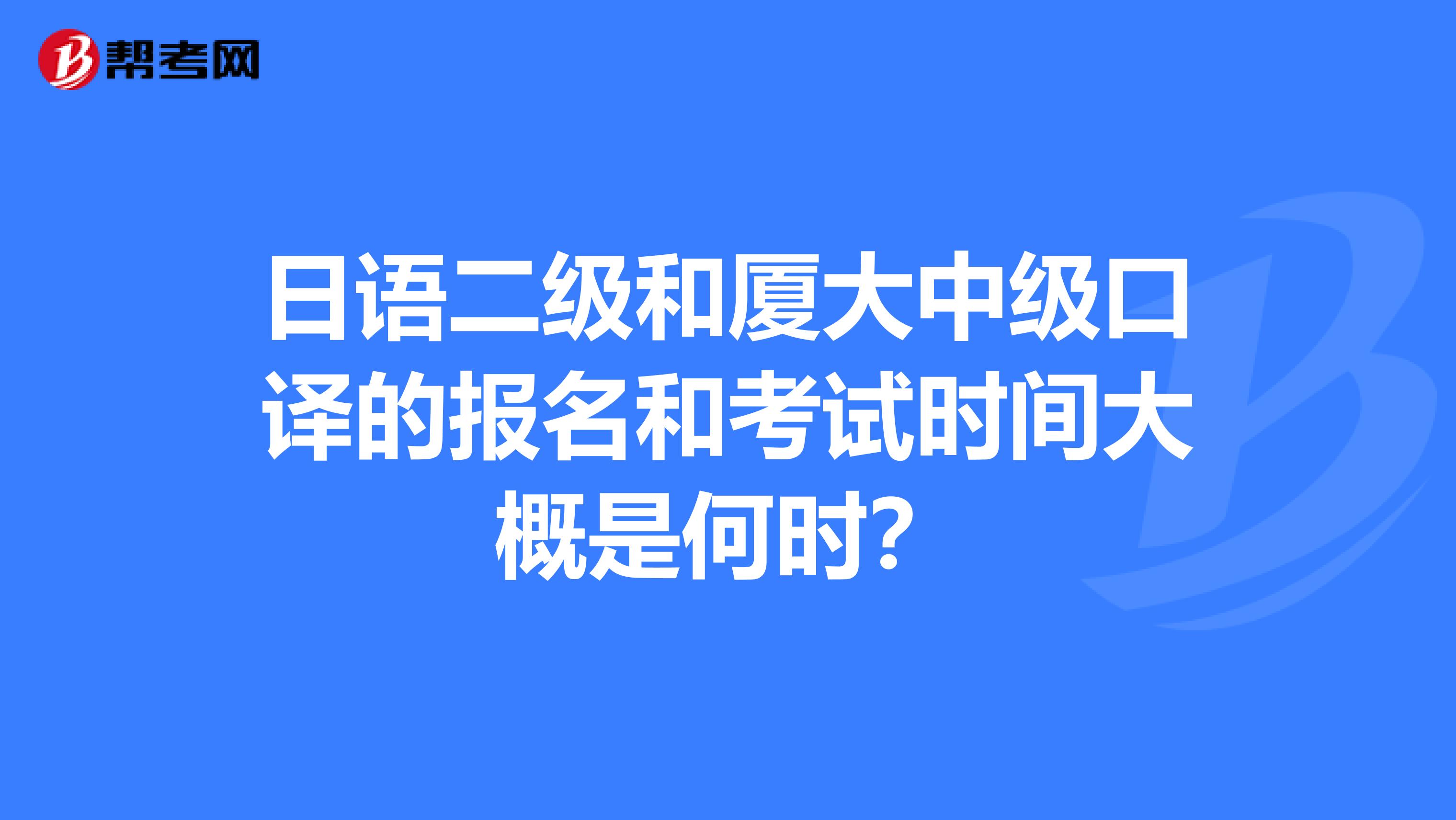 日语二级和厦大中级口译的报名和考试时间大概是何时?