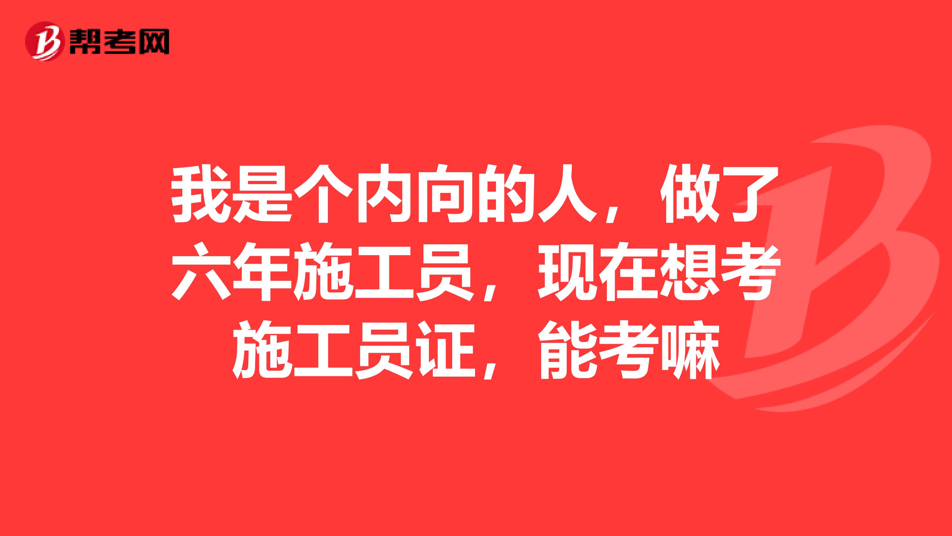 我是个内向的人,做了六年施工员,现在想考施工员证,能考嘛