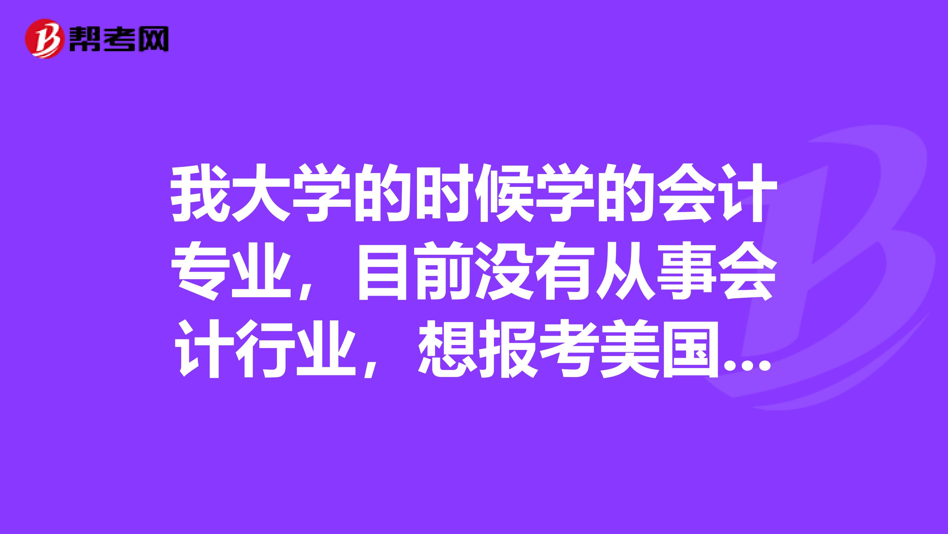我大学的时候学的会计专业,目前没有从事会计行业,想报考美国CPA的考试,想问一下,报考的条件有哪些呢?