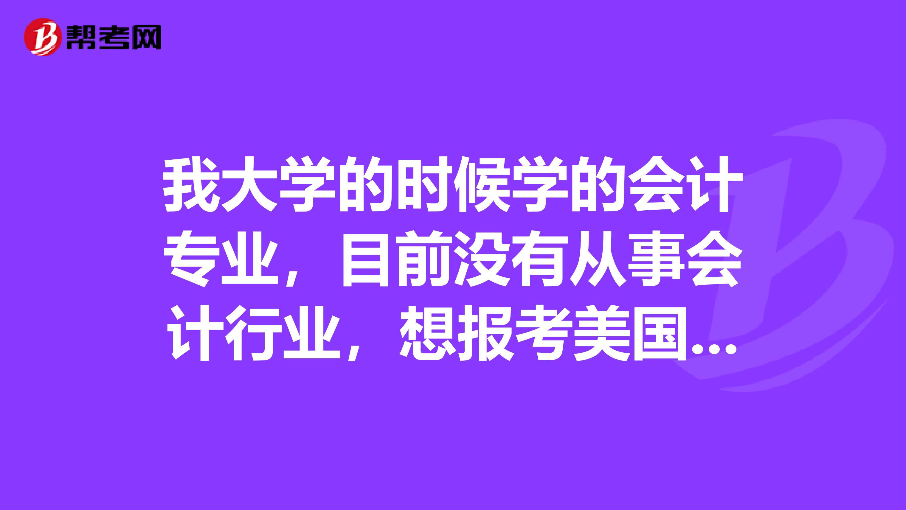 我大学的时候学的会计专业，目前没有从事会计行业，想报考美国CPA的考试，想问一下，报考的条件有哪些呢？