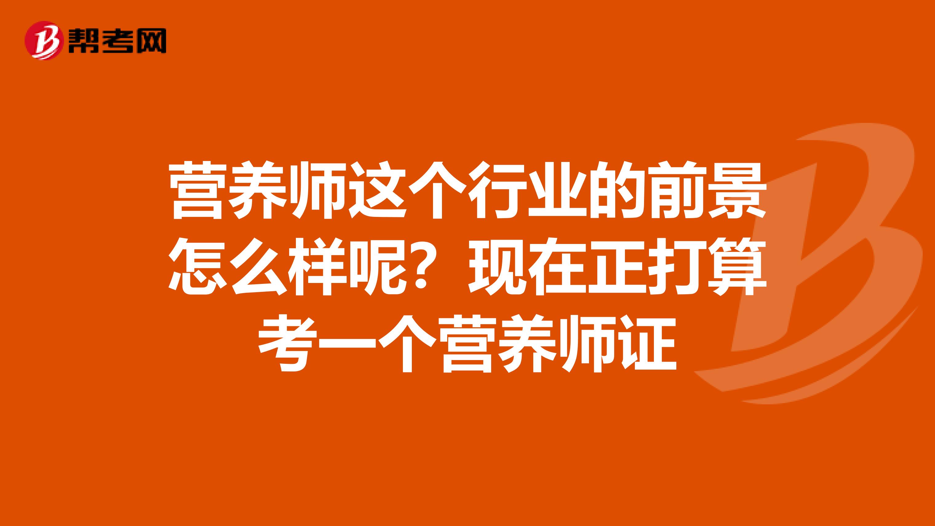 营养师这个行业的前景怎么样呢?现在正打算考一个营养师证