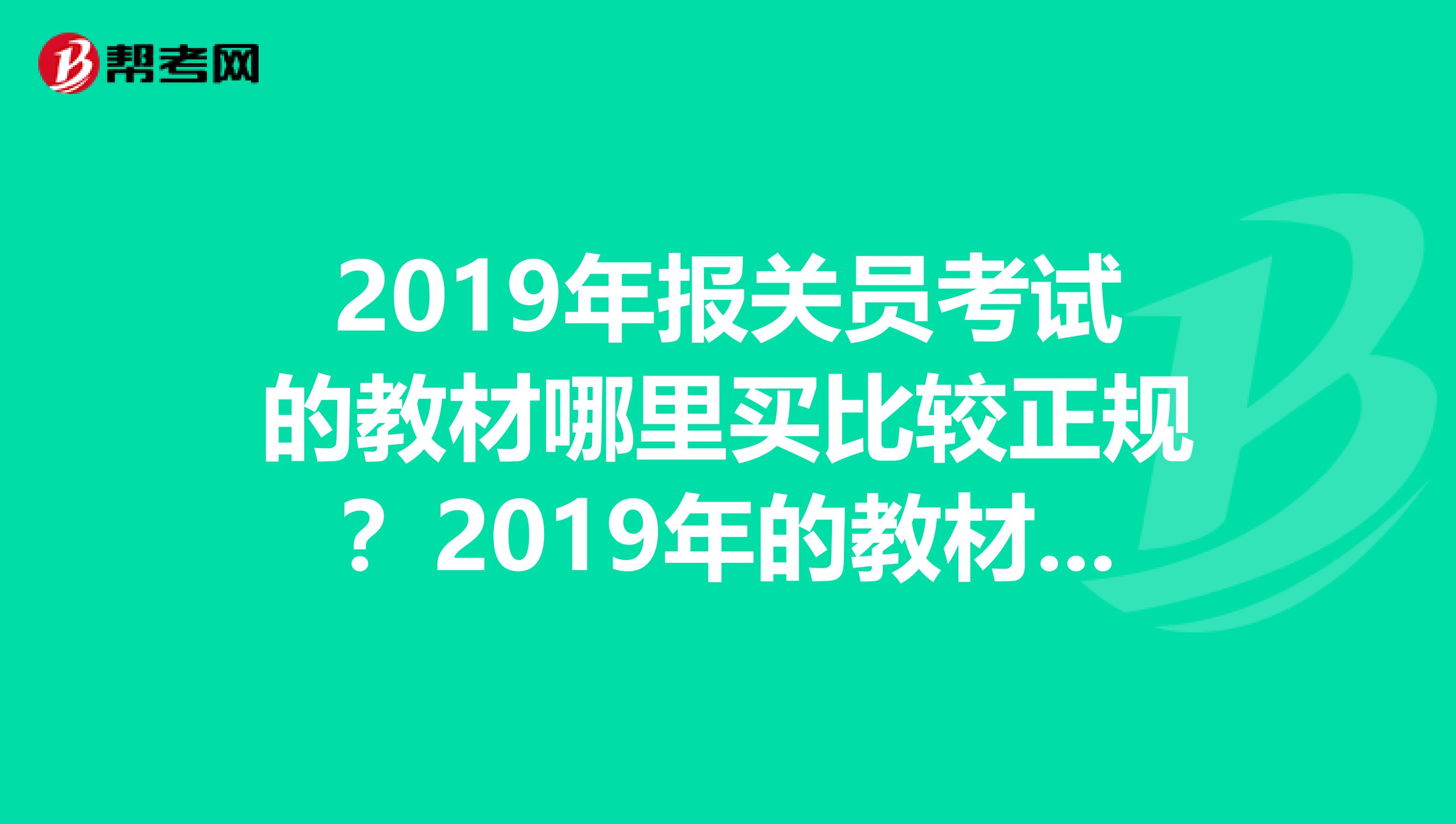 2019年报关员考试的教材哪里买比较正规？2019年的教材能用吗？