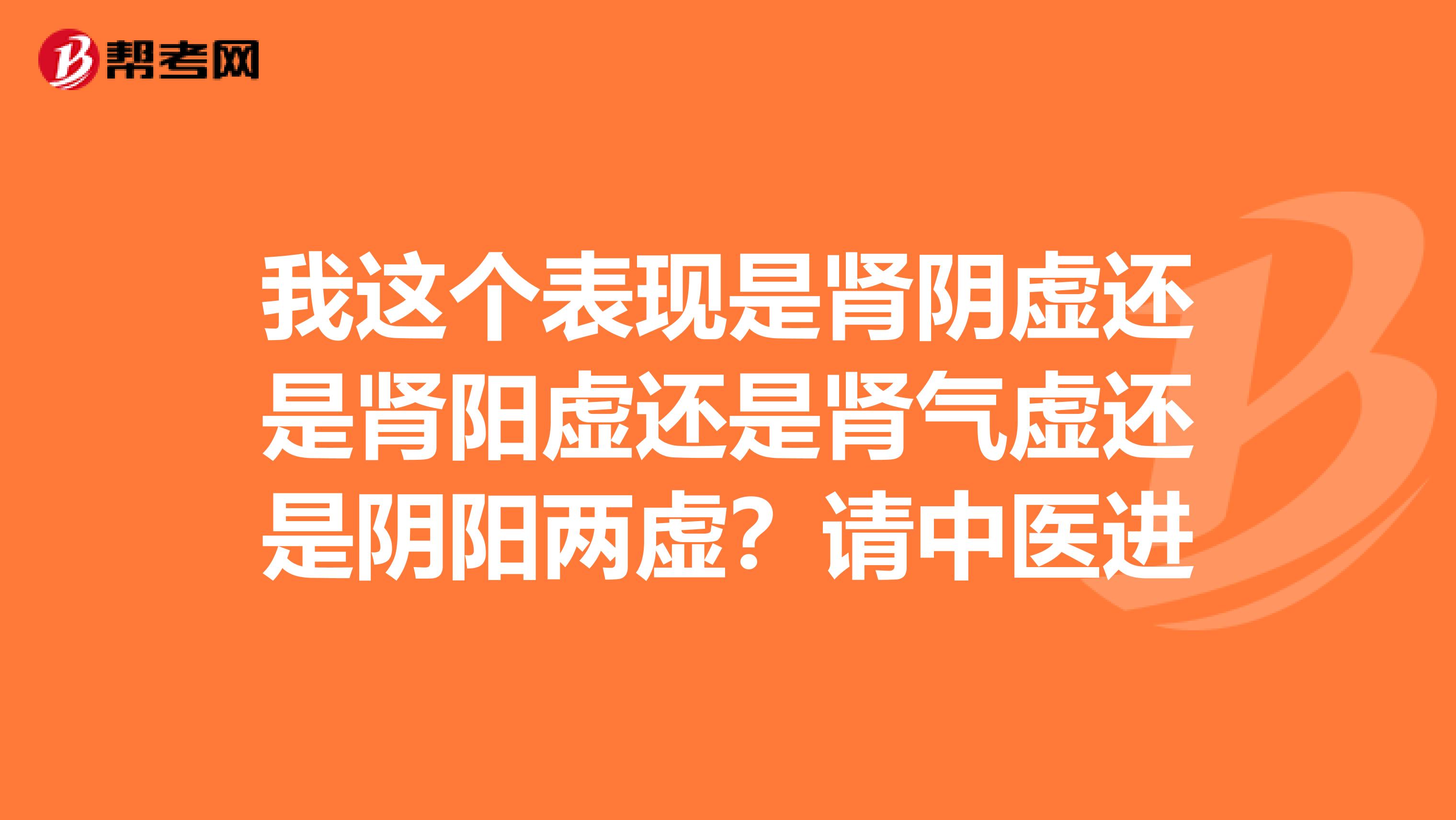 我这个表现是肾阴虚还是肾阳虚还是肾气虚还是阴阳两虚？请中医进