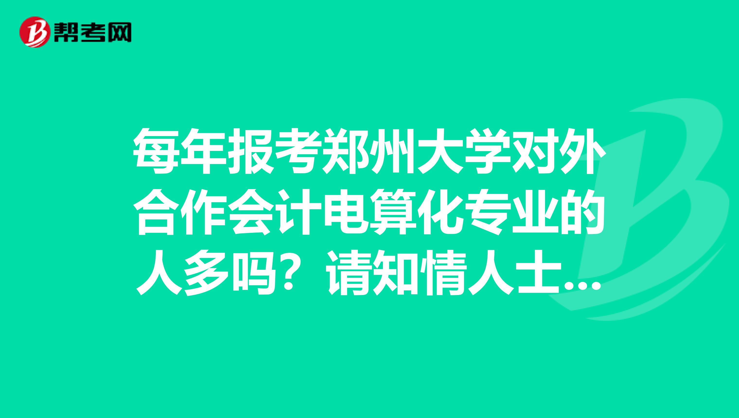 每年报考郑州大学对外合作会计电算化专业的人多吗?请知情人士诚实回答谢谢