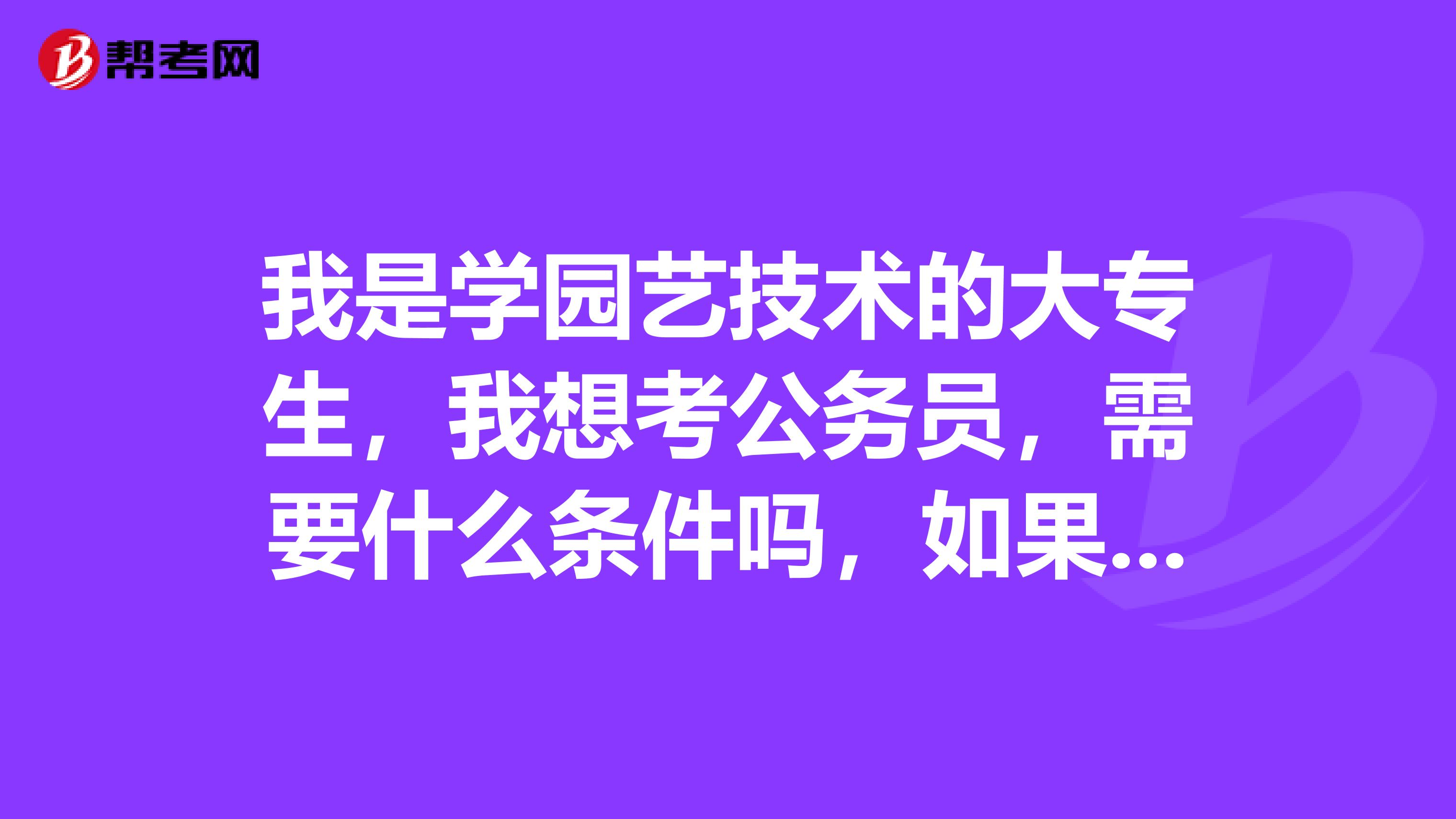 我是学园艺技术的大专生，我想考公务员，需要什么条件吗，如果能考可以报考哪些职位呢