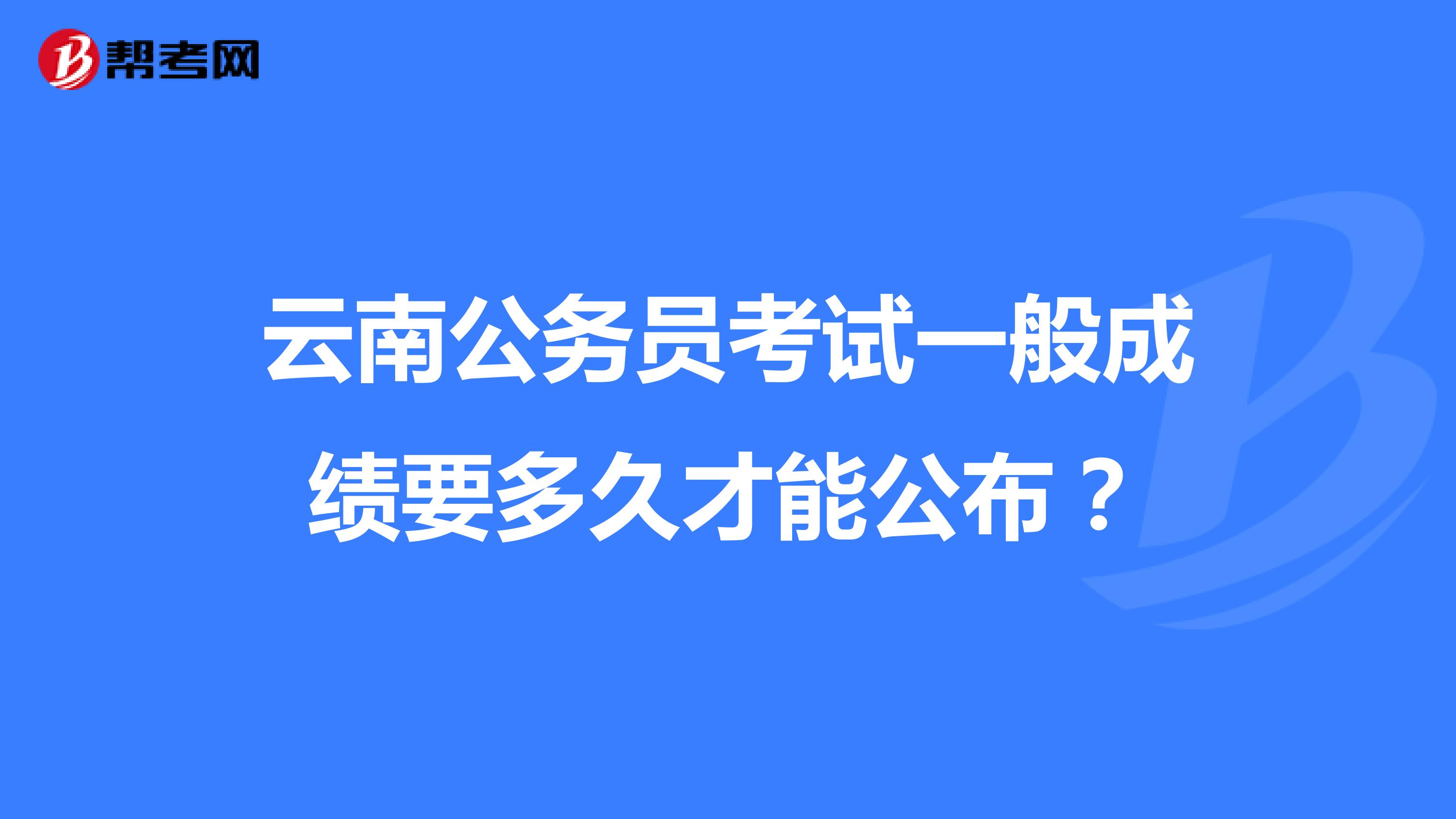 云南公务员考试一般成绩要多久才能公布？