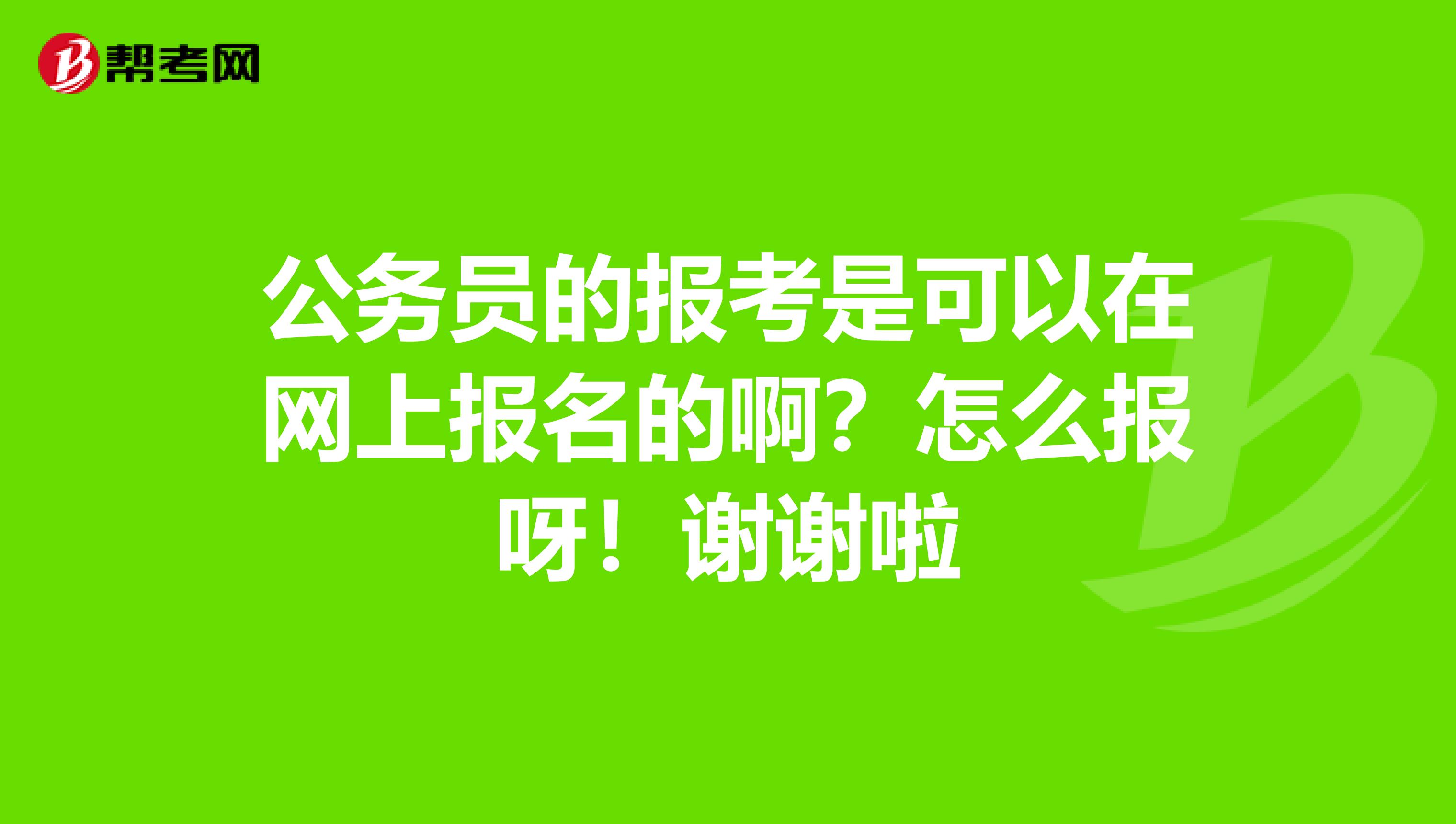 公务员的报考是可以在网上报名的啊?怎么报呀!谢谢啦