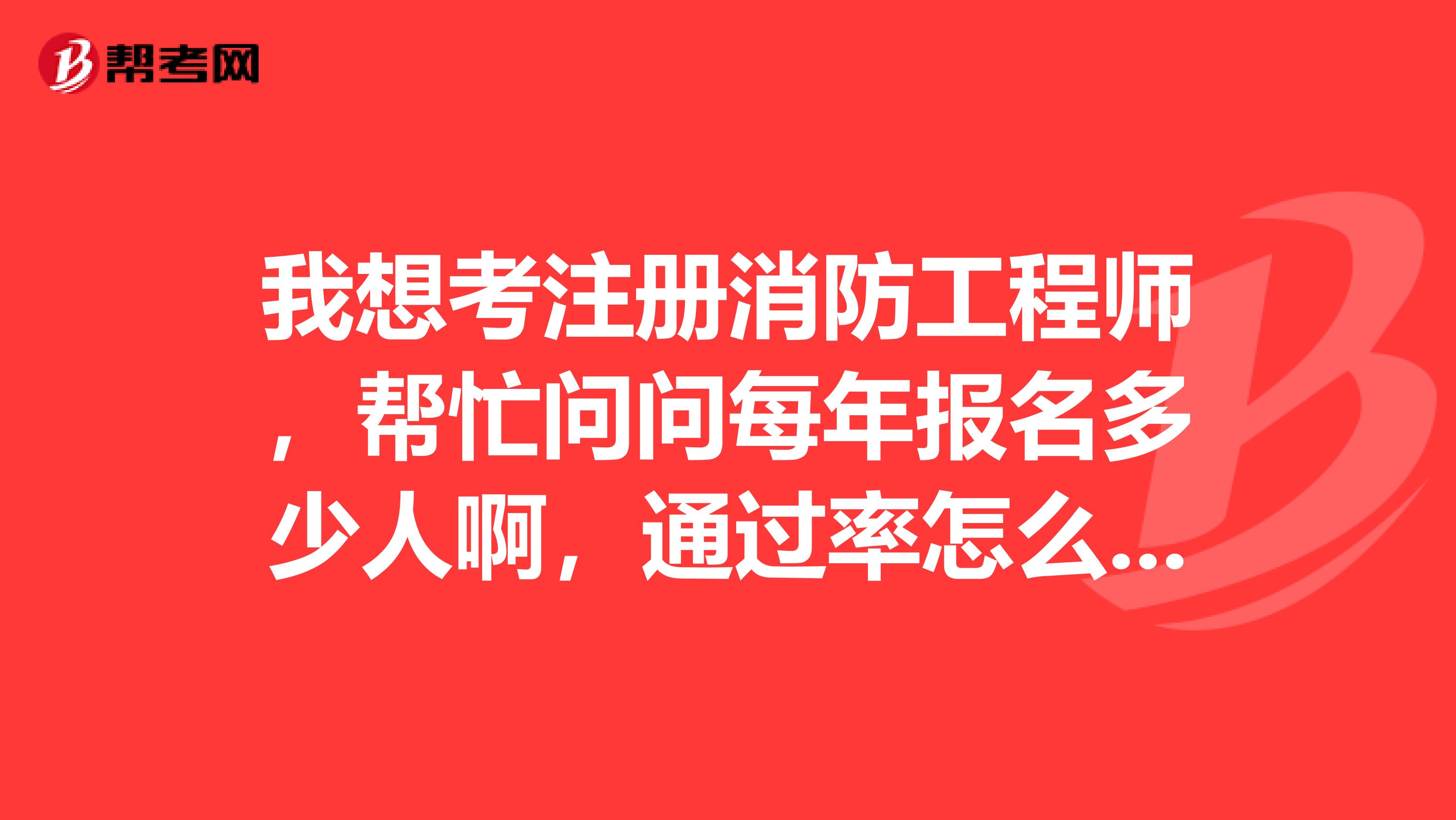 我想考注册消防工程师,帮忙问问每年报名多少人啊,通过率怎么样?