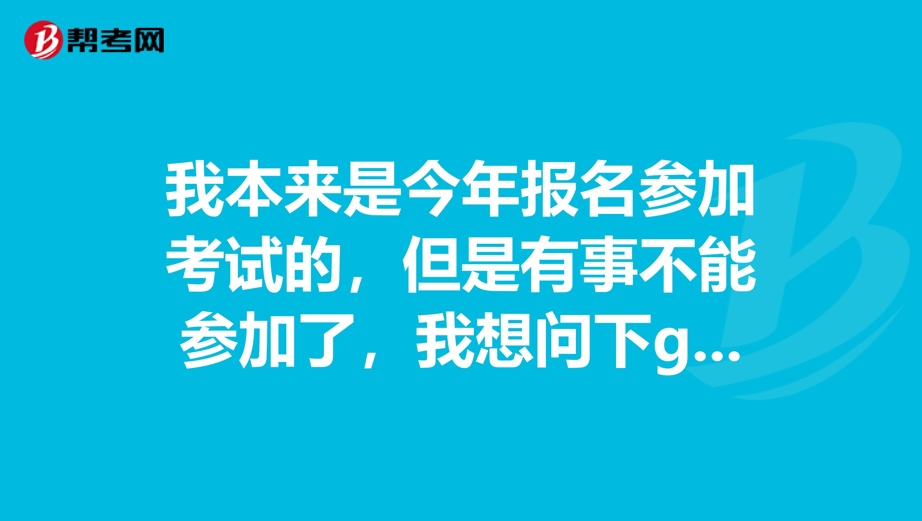 我本来是今年报名参加考试的，但是有事不能参加了，我想问下gre报名取消多久能有回复